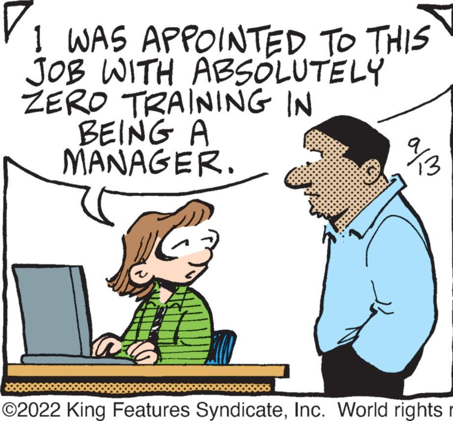 Fictional character OCR: I WAS APPOINTED TO THIS JOB WITH ABSOLUTELY ZERO TRAINING IN BEING A MANAGER. alm ?2022 King Features SyndicateInc. World rights r I WAS APPOINTED TO THIS JOB WITH ABSOLUTELY ZERO TRAINING IN BEING A MANAGER . alm ?2022 King Features SyndicateInc. World rights r