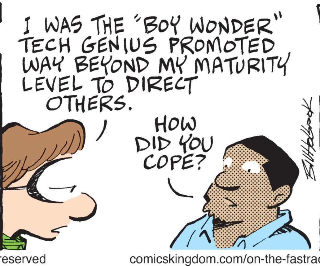 Pleased OCR: I WAS THE 'BOY WONDER" TECH GENIUS PROMOTED WAY BEYOND MY MATURITY LEVEL TO DIRECT OTHERS. eserved HOW DID YOU COPE? BilHolbrock comicskingdom.com/on-the-fastrac I WAS THE ' BOY WONDER " TECH GENIUS PROMOTED WAY BEYOND MY MATURITY LEVEL TO DIRECT OTHERS . eserved HOW DID YOU COPE ? BilHolbrock comicskingdom.com/on-the-fastrac