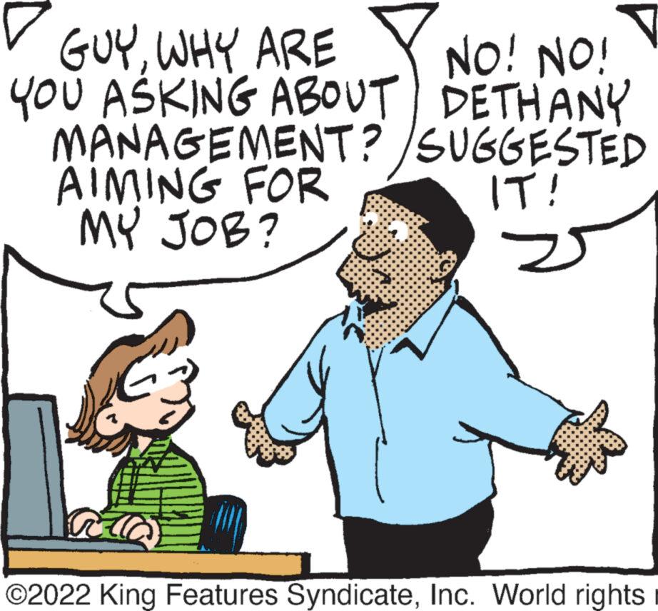 Line OCR: GUYWHY ARE YOU ASKING ABOUT DETHANY MANAGEMENT?/SUGGESTED AIMING FOR MY JOB? NO! NO! IT! V ?2022 King Features SyndicateInc. World rights GUYWHY ARE YOU ASKING ABOUT DETHANY MANAGEMENT ? / SUGGESTED AIMING FOR MY JOB ? NO ! NO ! IT ! V ?2022 King Features SyndicateInc. World rights