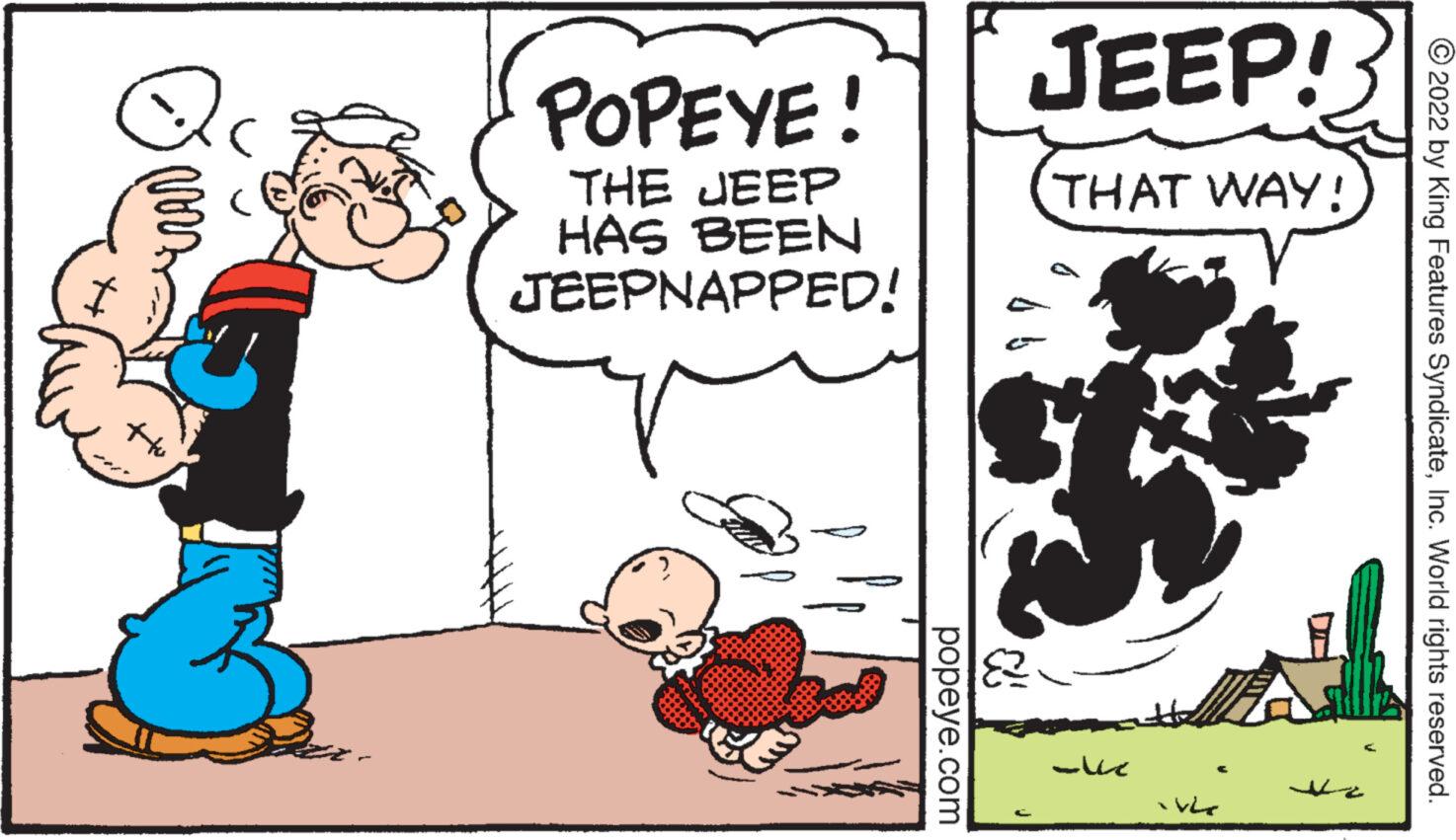 Art OCR: POPEYE! THE JEEP HAS BEEN JEEPNAPPED! popeye.com a JEEP! THAT WAY! ??? +7^- - ?? ?2022 by King Features SyndicateInc. World rights reserved. POPEYE ! THE JEEP HAS BEEN JEEPNAPPED ! popeye.com a JEEP ! THAT WAY ! ?? ? + 7 ^ - ?? ?2022 by King Features SyndicateInc. World rights reserved .