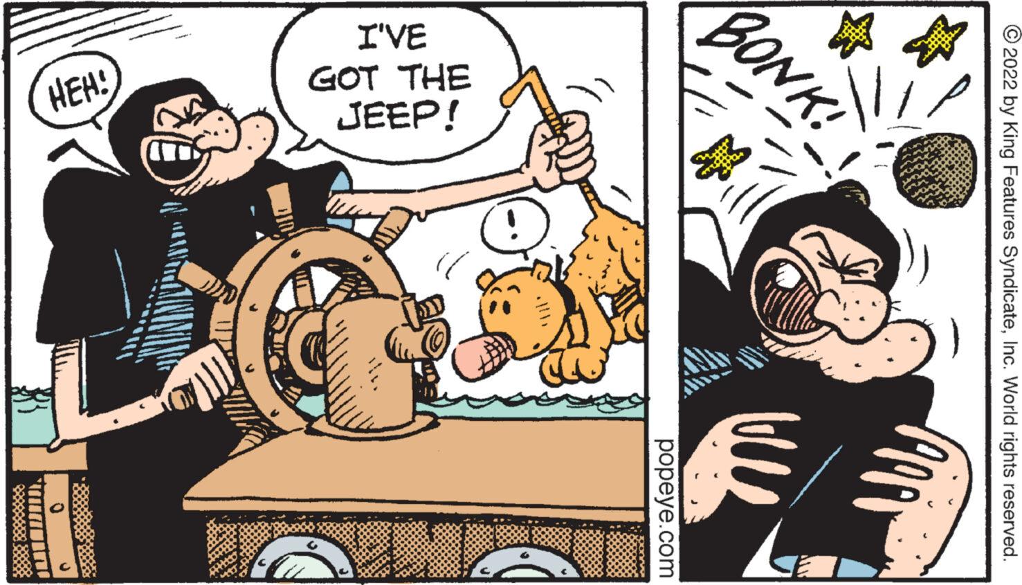 Font OCR: ?2022 by King Features SyndicateInc. World rights reserved. BONK! I'VE GOT THE JEEP! HEH! MAY W popeye.com ?2022 by King Features SyndicateInc. World rights reserved . BONK ! I'VE GOT THE JEEP ! HEH ! MAY W popeye.com
