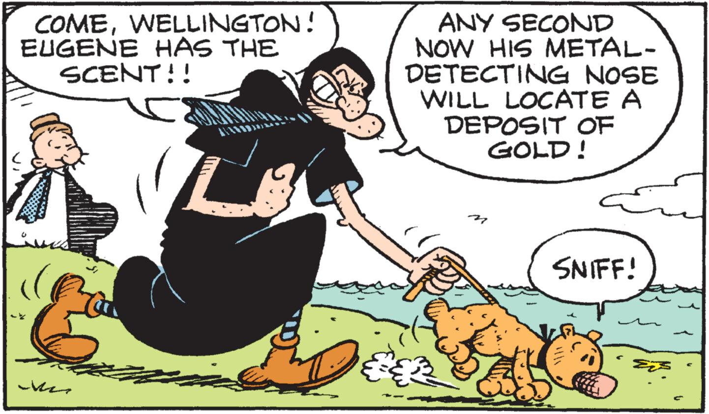 Fictional character OCR: COMEWELLINGTON! EUGENE HAS THE SCENT!! Mer To ANY SECOND NOW HIS METAL- DETECTING NOSE WILL LOCATE A DEPOSIT OF GOLD! M SNIFF! COMEWELLINGTON ! EUGENE HAS THE SCENT !! Mer To ANY SECOND NOW HIS METAL DETECTING NOSE WILL LOCATE A DEPOSIT OF GOLD ! M SNIFF !