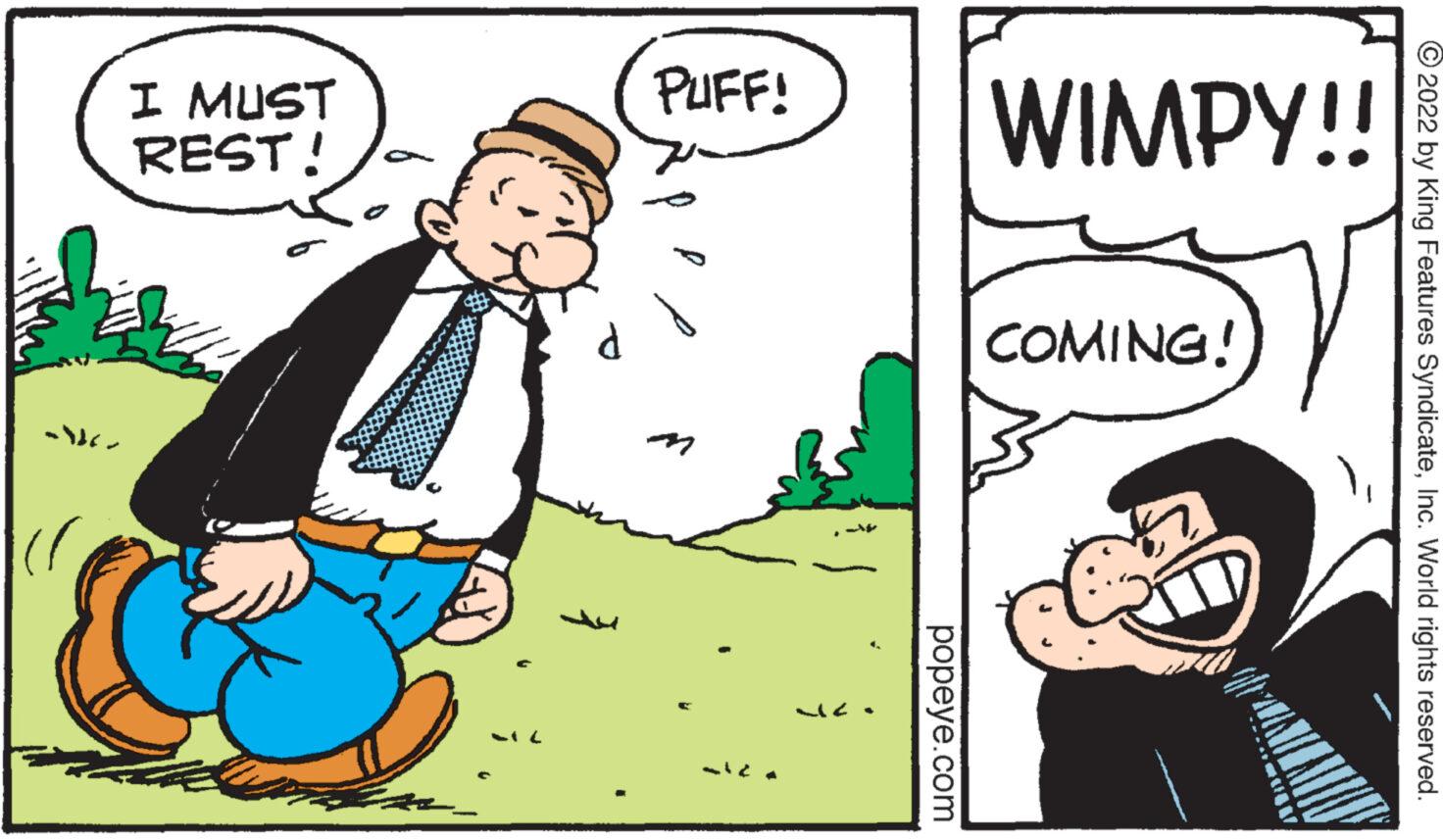 Conversation OCR: ?2022 by King Features SyndicateInc. World rights reserved. WIMPY!! PUFF! I MUST REST! COMING! -796- ')) popeye.com ?2022 by King Features SyndicateInc. World rights reserved . WIMPY !! PUFF ! I MUST REST ! COMING ! -796 ' ) ) popeye.com
