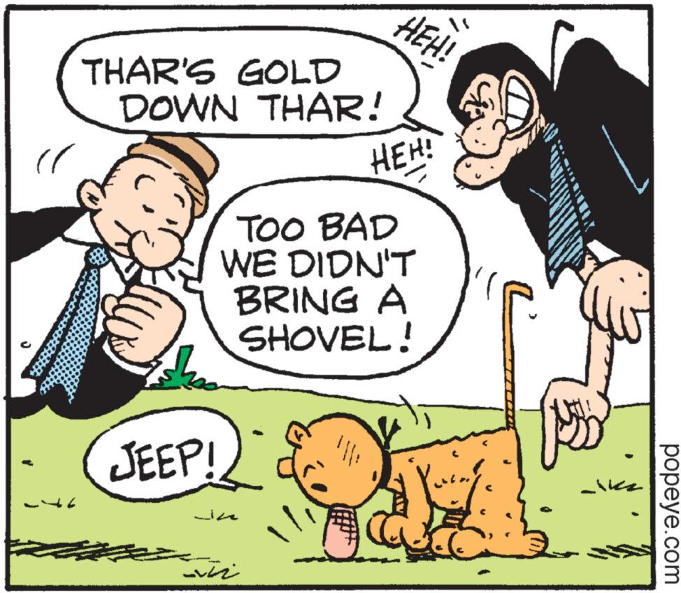 Font OCR: THAR'S GOLD DOWN THAR! JEEP! ???? HEH! 62. HEH! TOO BAD WE DIDN'T BRING A SHOVEL! Janras: popeye.com THAR'S GOLD DOWN THAR ! JEEP ! ???? HEH ! 62 . HEH ! TOO BAD WE DIDN'T BRING A SHOVEL ! Janras : popeye.com