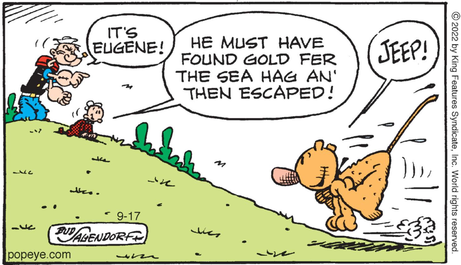 Parallel OCR: ??? -E + popeye.com IT'S EUGENE! ??? . ???? 9-17 BUD AGENDORF 157 HE MUST HAVE FOUND GOLD FER THE SEA HAG AN' THEN ESCAPED! ??? JEEP! ?2022 by King Features SyndicateInc. World rights reserved. ??? -E + popeye.com IT'S EUGENE ! ??? . ???? 9-17 BUD AGENDORF 157 HE MUST HAVE FOUND GOLD FER THE SEA HAG AN ' THEN ESCAPED ! ??? JEEP ! ?2022 by King Features SyndicateInc. World rights reserved .