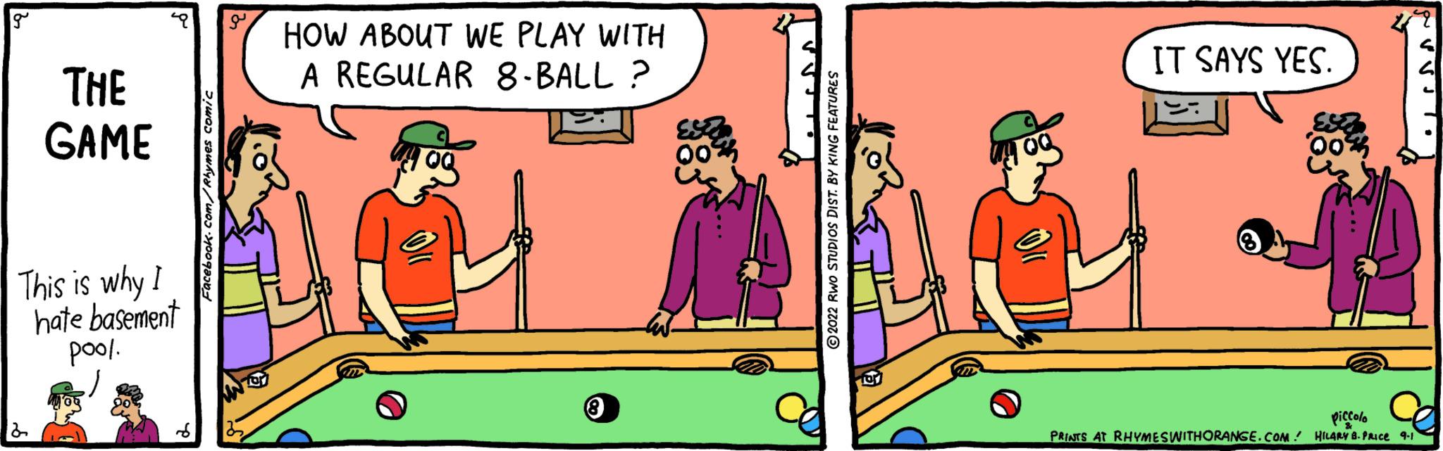 Humour OCR: THE GAME This is why I hate basement pool. HOW ABOUT WE PLAY WITH A REGULAR 8-BALL? OQ for IT SAYS YES. Fan PVV JT. piccolo PRINTS AT RHYMES WITHORANGE.COM HILARY 8. PRICE 9-1 THE GAME This is why I hate basement pool . HOW ABOUT WE PLAY WITH A REGULAR 8 - BALL ? OQ for IT SAYS YES . Fan PVV JT . piccolo PRINTS AT RHYMES WITHORANGE.COM HILARY 8. PRICE 9-1