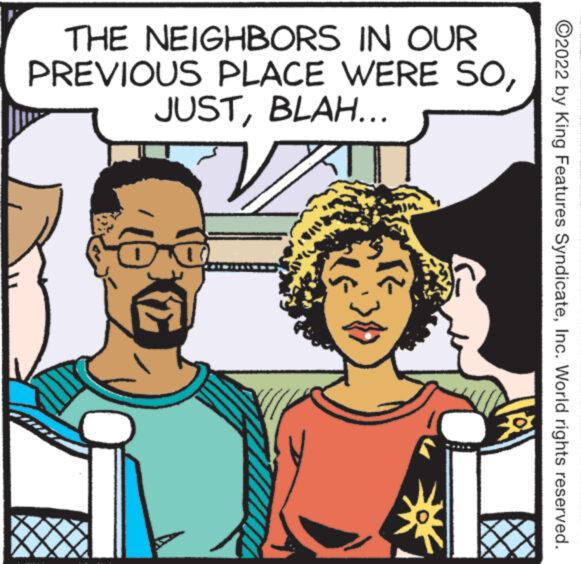 Rectangle OCR: THE NEIGHBORS IN OUR PREVIOUS PLACE WERE SOBLAH... V 383 ?2022 by King Features SyndicateInc. World rights reserved. THE NEIGHBORS IN OUR PREVIOUS PLACE WERE SOBLAH ... V 383 ?2022 by King Features SyndicateInc. World rights reserved .