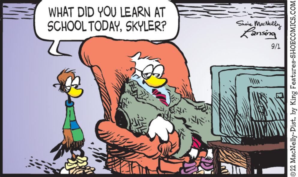 Interaction OCR: WHAT DID YOU LEARN AT SCHOOL TODAYSKYLER? Susie MacNelly Lansing 9/1 ?22 MacNelly-Dist. by King Features-SHOECOMICS.COM WHAT DID YOU LEARN AT SCHOOL TODAYSKYLER ? Susie MacNelly Lansing 9/1 ?22 MacNelly - Dist . by King Features-SHOECOMICS.COM