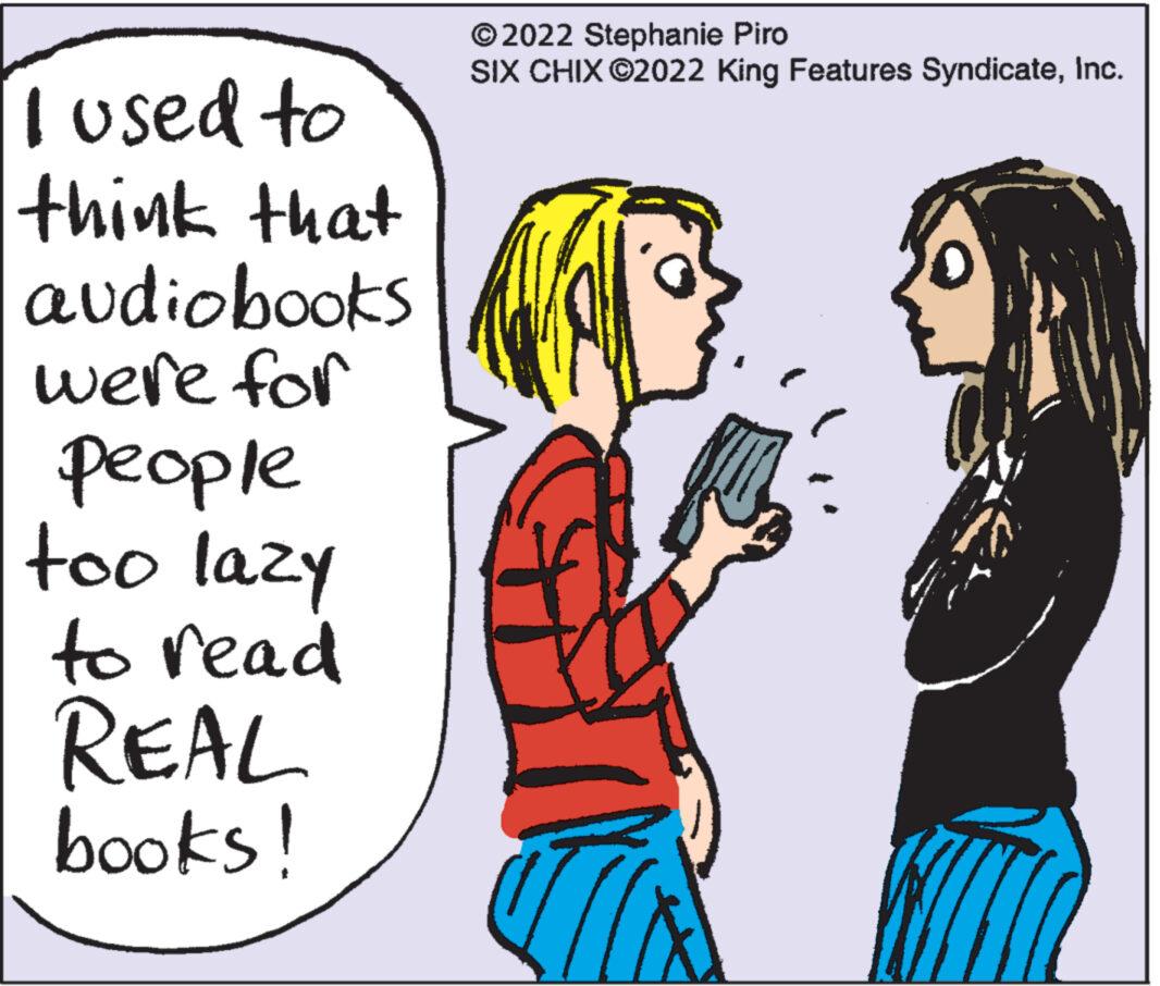 Interaction OCR: I used to think that audiobooks were for people too lazy to read REAL books! ?2022 Stephanie Piro SIX CHIX ?2022 King Features SyndicateInc. I used to think that audiobooks were for people too lazy to read REAL books ! ?2022 Stephanie Piro SIX CHIX ?2022 King Features Syndicate