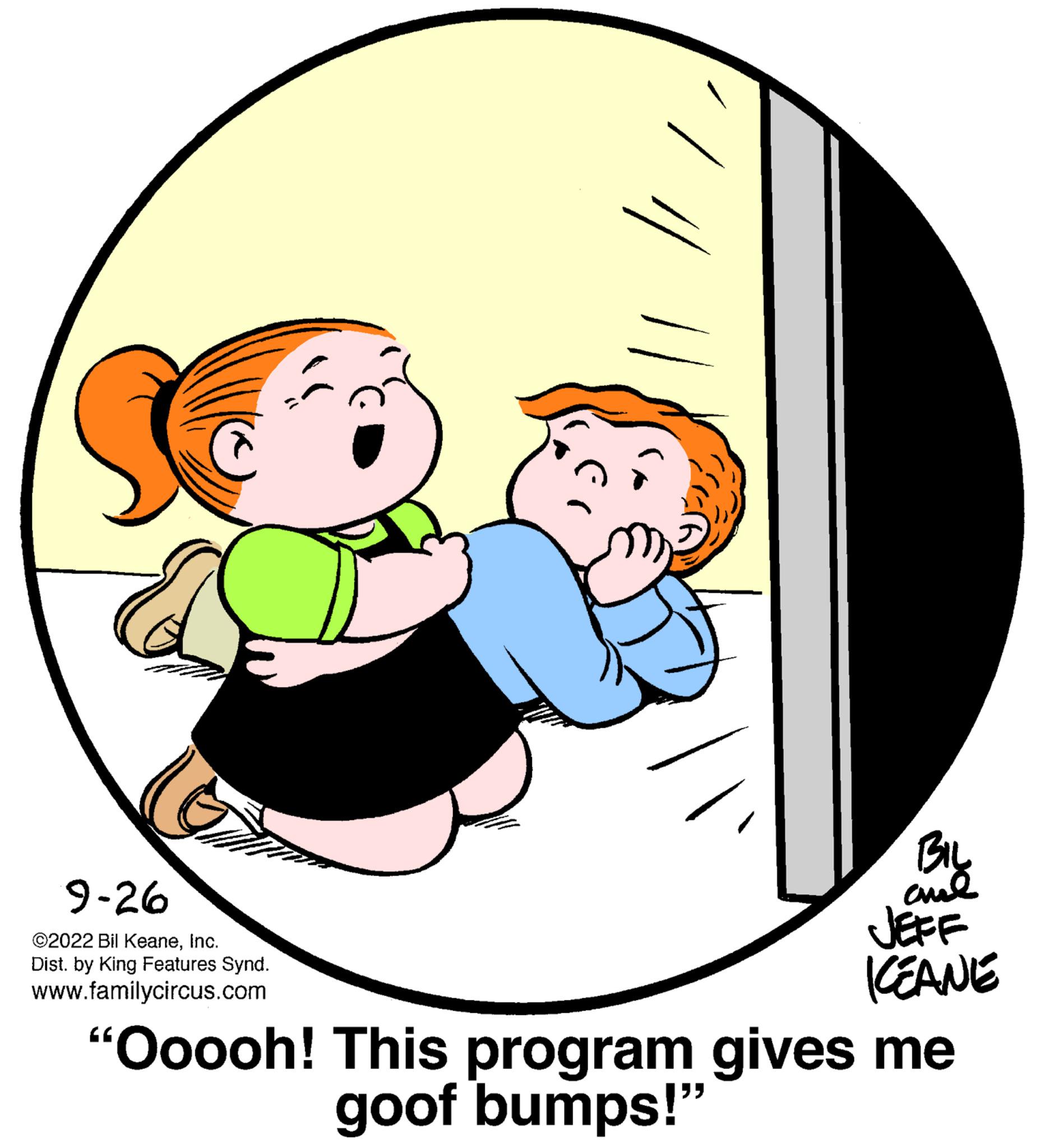 Fictional character OCR: 9-26 ©2022 Bil KeaneInc. Dist. by King Features Synd. www.familycircus.com BIL ame JEFF KEANE "Ooooh! This program gives me goof bumps!" 9-26 © 2022 Bil KeaneInc. Dist . by King Features Synd . www.familycircus.com BIL ame JEFF KEANE " Ooooh ! This program gives me goof bumps ! "