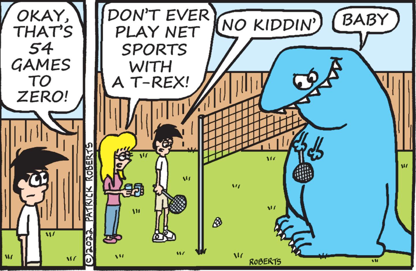 Adaptation OCR: OKAYTHAT'S 54 GAMES TO ZERO! M/ 102022 PATRICK ROBERTS DON'T EVER PLAY NET SPORTS WITH A T-REX! {} 1" W 68/ NO KIDDIN' 317 VI ROBERTS f BABY 131 14/ OKAYTHAT'S 54 GAMES TO ZERO ! M / 102022 PATRICK ROBERTS DON'T EVER PLAY NET SPORTS WITH A T - REX ! { } 1 " W 68 / NO KIDDIN ' 317 VI ROBERTS f BABY 131 14 /