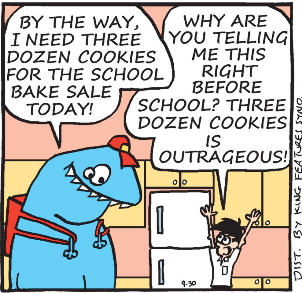 Font OCR: BY THE WAYI NEED THREE DOZEN COOKIES FOR THE SCHOOL BAKE SALE TODAY! WHY ARE YOU TELLING ME THIS 1 RIGHT BEFORE SCHOOL? THREE S DOZEN COOKIES IS OUTRAGEOUS! oo 9-30 0 DIST. BY KING FEATURES SYNO. 00 BY THE WAYI NEED THREE DOZEN COOKIES FOR THE SCHOOL BAKE SALE TODAY ! WHY ARE YOU TELLING ME THIS 1 RIGHT BEFORE SCHOOL ? THREE S DOZEN COOKIES IS OUTRAGEOUS ! oo 9-30 0 DIST . BY KING FEATURES SYNO . 00