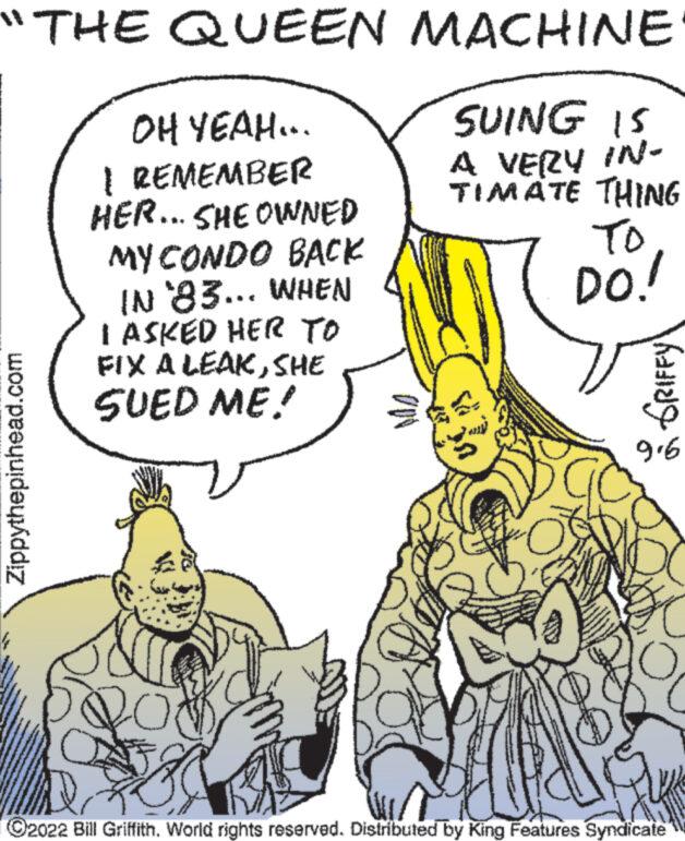 Finger OCR: "THE QUEEN Zippythepinhead.com OH YEAH... I REMEMBER HER... SHE OWNED MY CONDO BACK IN '83... WHEN I ASKED HER TO FIX A LEAKSHE SUED ME! MACHINE SUING IS A VERY IN- TIMATE THING TO DO! GRIFFY 916 C2022 Bill GriffithWorld rights reserved. Distributed by King Features Syndicate " THE QUEEN Zippythepinhead.com OH YEAH ... I REMEMBER HER ... SHE OWNED MY CONDO BACK IN '83 ... WHEN I ASKED HER TO FIX A LEAKSHE SUED ME ! MACHINE SUING IS A VERY IN TIMATE THING TO DO ! GRIFFY 916 C2022 Bill GriffithWorld rights reserved . Distributed by King Features Syndicate
