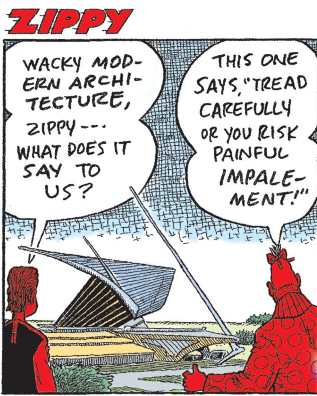 Drawing OCR: ZIPPY WACKY MOD- ERN ARCHI- TECTUREZIPPY -- WHAT DOES IT SAY TO US? THIS ONE SAYS"TREAD CAREFULLY OR YOU RISK E PAINFUL IMPALE- MENT!" 00 ZIPPY WACKY MOD ERN ARCHI TECTUREZIPPY -- WHAT DOES IT SAY TO US ? THIS ONE SAYS" TREAD CAREFULLY OR YOU RISK E PAINFUL IMPALE MENT ! " 00