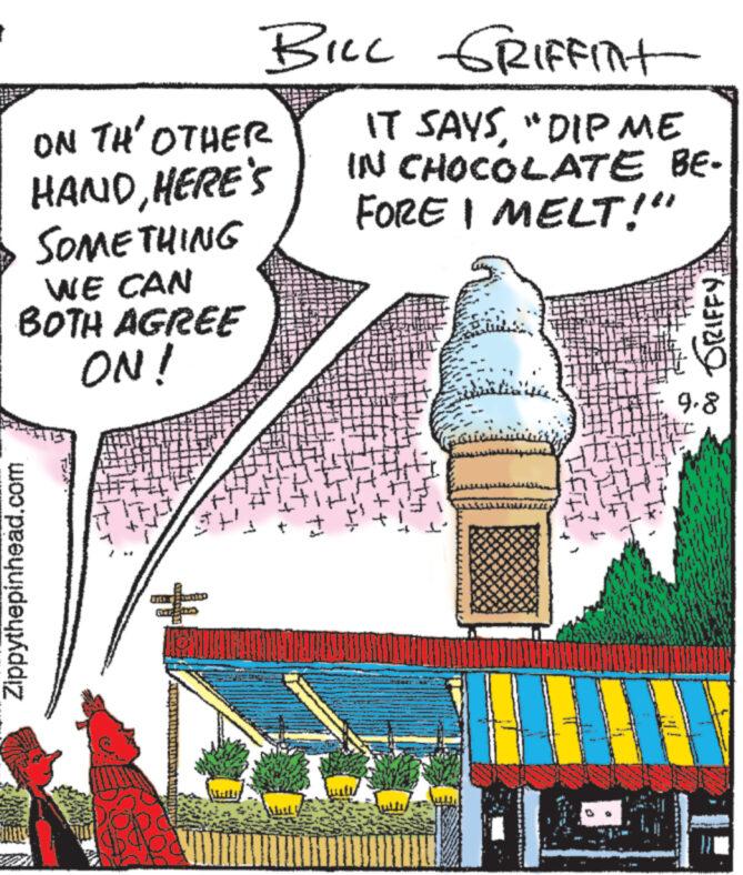 Cone OCR: ON TH' OTHER HANDHERE'S SOMETHING WE CAN BOTH AGREE ON! Zippythepinhead.com BILL GRIFFINT Upch Barto West IT SAYS"DIP ME IN CHOCOLATE BE- FORE I MELT!" GRIFFY. 9.8 ON TH ' OTHER HANDHERE'S SOMETHING WE CAN BOTH AGREE ON ! Zippythepinhead.com BILL GRIFFINT Upch Barto West IT SAYS" DIP ME IN CHOCOLATE BE FORE I MELT ! " GRIFFY . 9.8