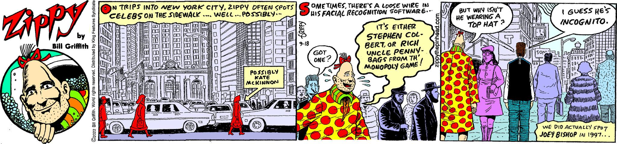 Sharing OCR: Zippy Bill Griffith ON TRIPS INTO NEW YORK CITYZIPPY OFTEN SPOTS CELEBS ON THE SIDEWALK... WELL... POSSIBLY. POSSIBLY METHANON COMETIMESTHERE'S A LOOSE WIRE IN HIS FACIAL RECOGNITION SOFTWARE... GOT ONE? 62 IT'S EITHER STEPHEN COL- BERTOR RICH UNCLE PENNY. BAGS FROM TH'MONOPOLY GAME BUT WHY ISA'T HE WEARING A TOP HAT? I GUESS HE'S INCOGNITO. Busincitan WE DID ACTUALLY SPOT JOEY BISHOP IN 1997... Zippy Bill Griffith ON TRIPS INTO NEW YORK CITYZIPPY OFTEN SPOTS CELEBS ON THE SIDEWALK ... WELL ... POSSIBLY . POSSIBLY METHANON COMETIMESTHERE'S A LOOSE WIRE IN HIS FACIAL RECOGNITION SOFTWARE ... GOT ONE ? 62 IT'S EITHER STEPHEN COL BERTOR RICH UNCLE PENNY . BAGS FROM TH 'MONOPOLY GAME BUT WHY ISA'T HE WEARING A TOP HAT ? I GUESS HE'S INCOGNITO . Busincitan WE DID ACTUALLY SPOT JOEY BISHOP IN 1997 ...