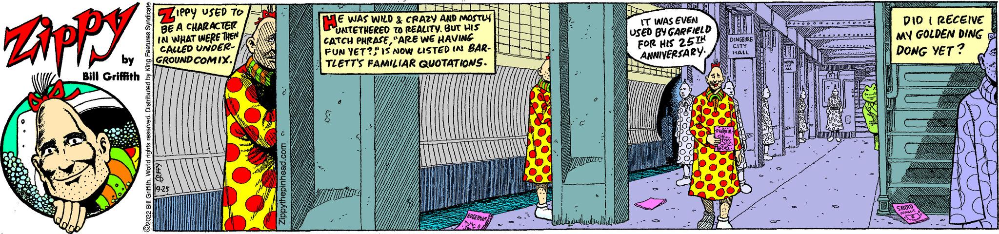 Electric blue OCR: Zippy Bill Griffith SLIPPY USED TO BE A CHARACTER IN WHAT WERE THEN CALLED UNDER GROUND COMIX. TY. THEN ME WAS WILD & CRAZY AND MOSTLY UNTETHERED TO REALITY. BUT HIS CATCH PHRASE"ARE WE HAVING FUN YET?" IS NOW LISTED IN BAR- TLETT'S FAMILIAR QUOTATIONS. B IT WAS EVEN USED BY GARFIELD FOR HIS 25TH ANNIVERSARY DID I RECEIVE MY GOLDEN DING DONG YET? Zippy Bill Griffith SLIPPY USED TO BE A CHARACTER IN WHAT WERE THEN CALLED UNDER GROUND COMIX . TY . THEN ME WAS WILD & CRAZY AND MOSTLY UNTETHERED TO REALITY . BUT HIS CATCH PHRASE" ARE WE HAVING FUN YET ? " IS NOW LISTED IN BAR TLETT'S FAMILIAR QUOTATIONS . B IT WAS EVEN USED BY GARFIELD FOR HIS 25TH ANNIVERSARY DID I RECEIVE MY GOLDEN DING DONG YET ?