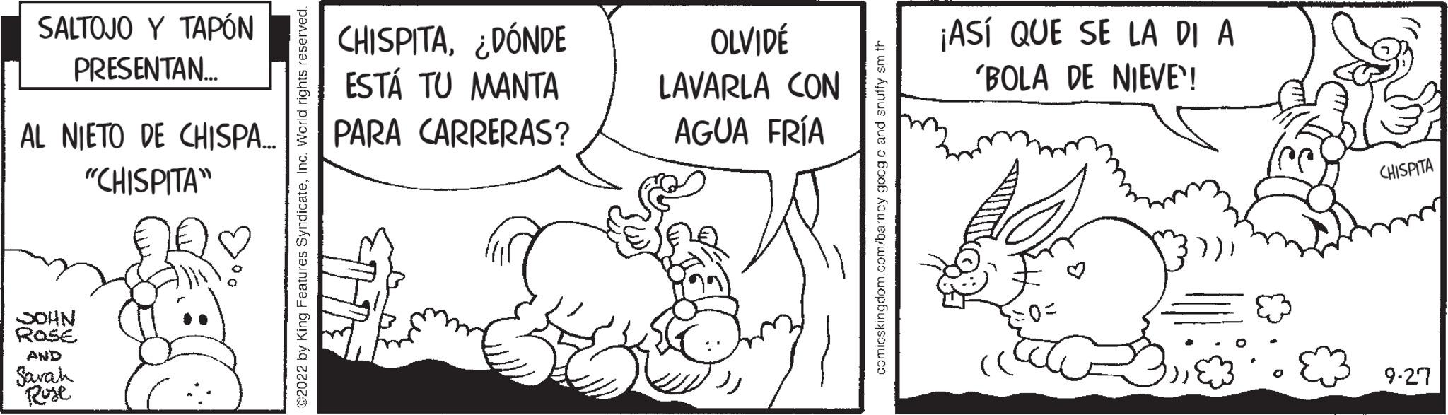Handwriting OCR: SALTOJO Y TAPÓN PRESENTAN... AL NIETO DE CHISPA... "CHISPITA" JOHN ROSE AND Sarah Rose CHISPITA¿DÓNDE ESTÁ TU MANTA PARA CARRERAS? OLVIDÉ LAVARLA CON AGUA FRÍA ¡ASÍ QUE SE LA DI A 'BOLA DE NIEVE'! CHISPITA 9-27 SALTOJO Y TAPÓN PRESENTAN ... AL NIETO DE CHISPA ... " CHISPITA " JOHN ROSE AND Sarah Rose CHISPITA¿ DÓNDE ESTÁ TU MANTA PARA CARRERAS ? OLVIDÉ LAVARLA CON AGUA FRÍA ¡ ASÍ QUE SE LA DI A ' BOLA DE NIEVE ' ! CHISPITA 9-27