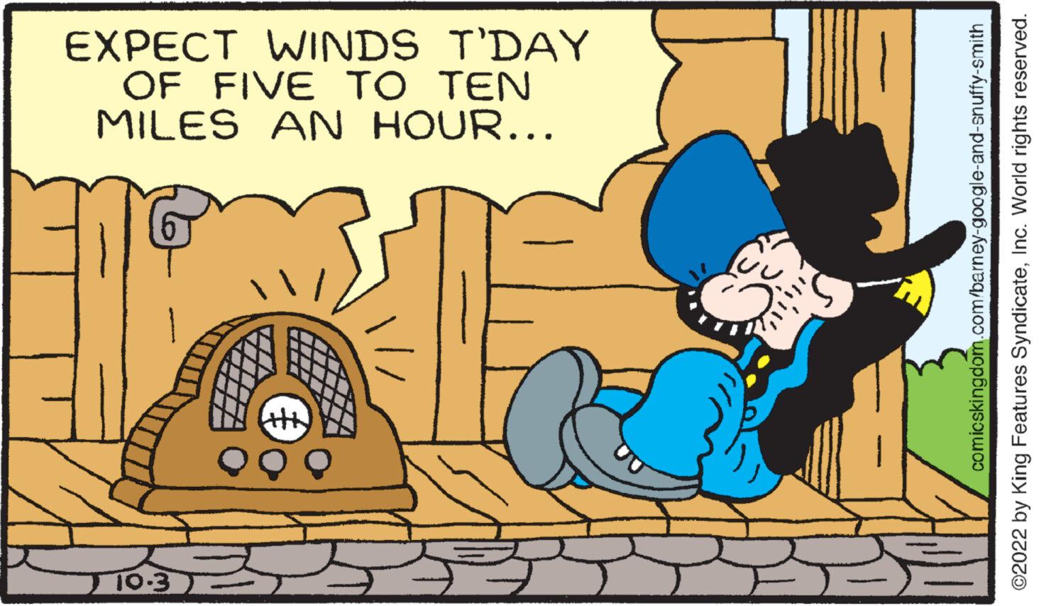 Art OCR: EXPECT WINDS T'DAY OF FIVE TO TEN MILES AN HOUR... 10-3 comicskingdom.com/barney-google-and-snuffy-smith ?2022 by King Features SyndicateInc. World rights reserved. EXPECT WINDS T'DAY OF FIVE TO TEN MILES AN HOUR ... 10-3 comicskingdom.com/barney-google-and-snuffy-smith ?2022 by King Features SyndicateInc. World rights reserved .