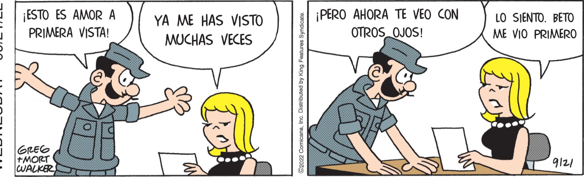 Pleased OCR: ¡ESTO ES AMOR A PRIMERA VISTA! GREG +MORT WALKER YA ME HAS VISTO MUCHAS VECES ©2022 ComicanaInc. Distributed by King Features Syndicate. ¡PERO AHORA TE VEO CON OTROS OJOS! LO SIENTO. BETO ME VIO PRIMERO 19121 ¡ ESTO ES AMOR A PRIMERA VISTA ! GREG + MORT WALKER YA ME HAS VISTO MUCHAS VECES © 2022 ComicanaInc. Distributed by King Features Syndicate . ¡ PERO AHORA TE VEO CON OTROS OJOS ! LO SIENTO . BETO ME VIO PRIMERO 19121