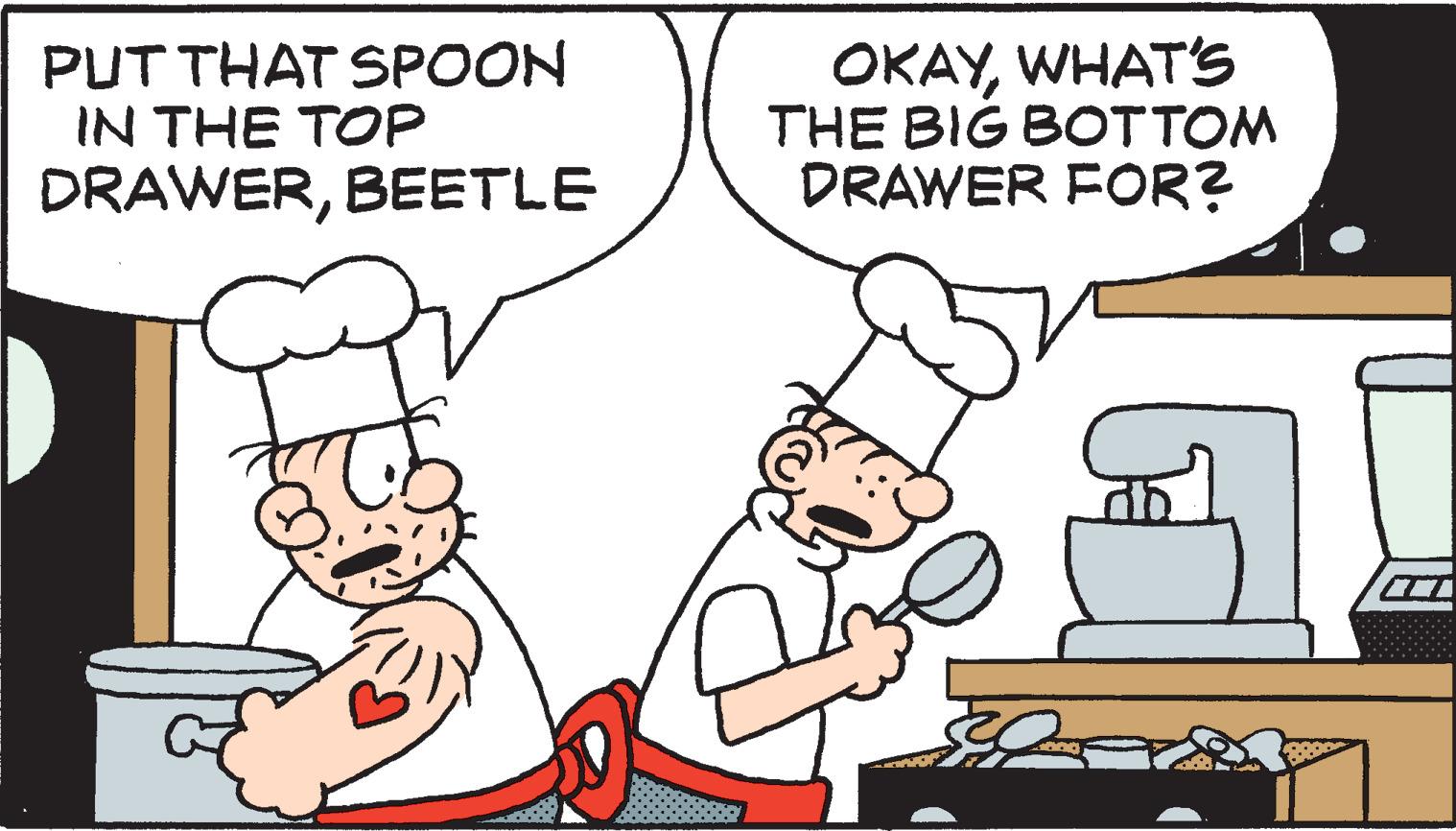 Humour OCR: PUT THAT SPOON IN THE TOP DRAWERBEETLE OKAYWHAT'S THE BIG BOTTOM DRAWER FOR? PUT THAT SPOON IN THE TOP DRAWERBEETLE OKAYWHAT'S THE BIG BOTTOM DRAWER FOR ?