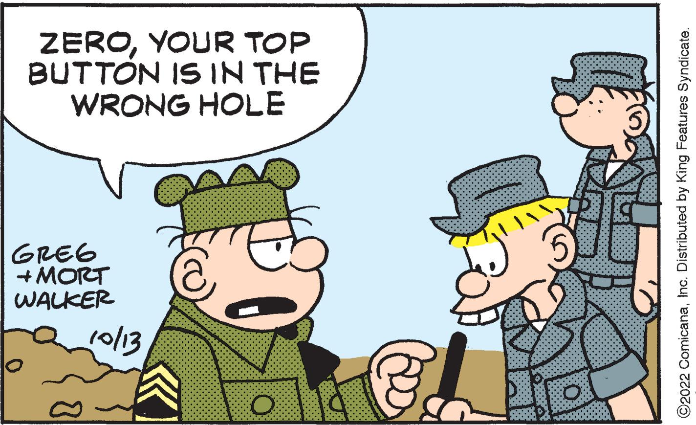 Happy OCR: ZEROYOUR TOP BUTTON IS IN THE WRONG HOLE GREG +MORT WALKER 8 10/13 7 O I O U ?2022 ComicanaInc. Distributed by King Features Syndicate. ZEROYOUR TOP BUTTON IS IN THE WRONG HOLE GREG + MORT WALKER 8 10/13 7 O I O U ?2022 ComicanaInc. Distributed by King Features Syndicate .