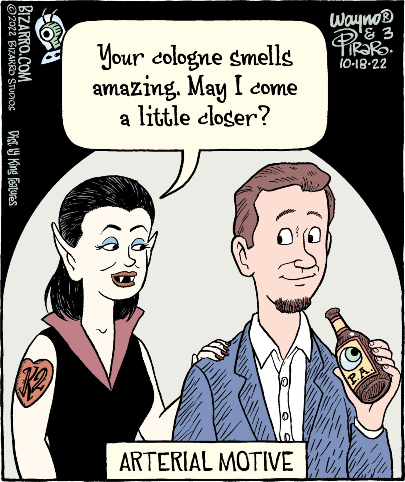 Jaw OCR: ?2022 BIZARRO STUDIOS BIZARRO.COM Dist. by King Features Your cologne smells amazing. May I come a little closer? ARTERIAL MOTIVE Wayno? ? 3 PiRaRo 10-18-22 P.A. ?2022 BIZARRO STUDIOS BIZARRO.COM Dist . by King Features Your cologne smells amazing . May I come a little closer ? ARTERIAL MOTIVE Wayno? ? 3 PiRaRo 10-18-22 P.A.