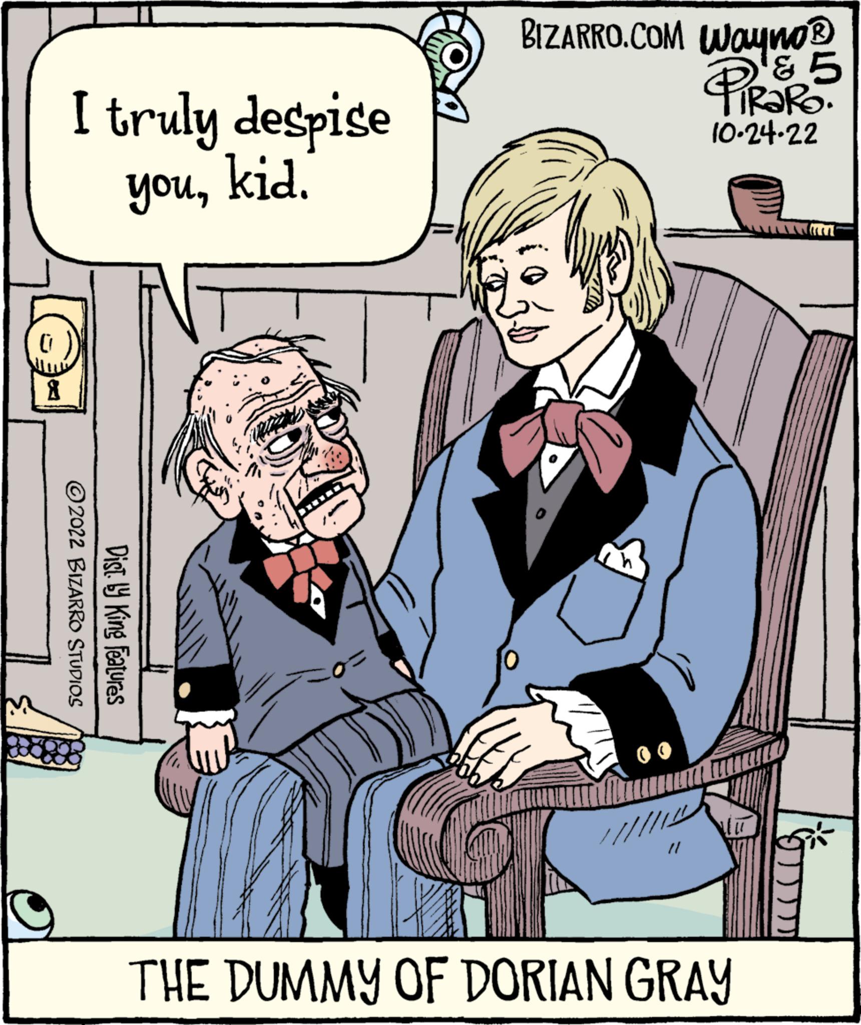 Comic book OCR: X I truly despise youkid. ?2022 BIZARRO STUDIOS Dist. ly King Features BIZARRO.COM Wayno? & 5 RaRo. 10-24-22 NITT THE DUMMY OF DORIAN GRAY X I truly despise youkid . ?2022 BIZARRO STUDIOS Dist . ly King Features BIZARRO.COM Wayno? & 5 RaRo . 10-24-22 NITT THE DUMMY OF DORIAN GRAY