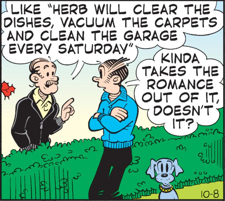 Sharing OCR: LIKE "HERB WILL CLEAR THE DISHESVACUUM THE CARPETS AND CLEAN THE GARAGE EVERY SATURDAY" E Comm to KINDA TAKES THE ROMANCE OUT OF ITDOESN'T IT? mo 101 VOL wa um 10-8 LIKE " HERB WILL CLEAR THE DISHESVACUUM THE CARPETS AND CLEAN THE GARAGE EVERY SATURDAY " E Comm to KINDA TAKES THE ROMANCE OUT OF ITDOESN'T IT ? mo 101 VOL wa um 10-8