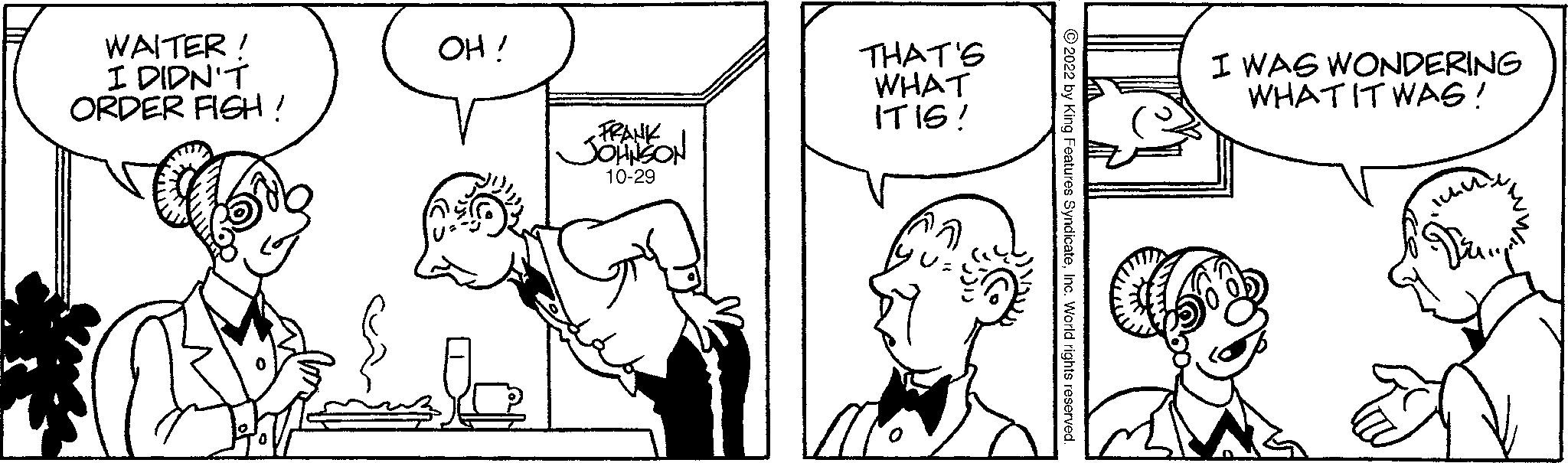 Human OCR: WAITER! I DIDN'T ORDER FIGH! OH! FRANK JOHNSON 10-29 THAT'S WHAT IT16! I WAS WONDERING WHAT IT WAS! WAITER ! I DIDN'T ORDER FIGH ! OH ! FRANK JOHNSON 10-29 THAT'S WHAT IT16 ! I WAS WONDERING WHAT IT WAS !
