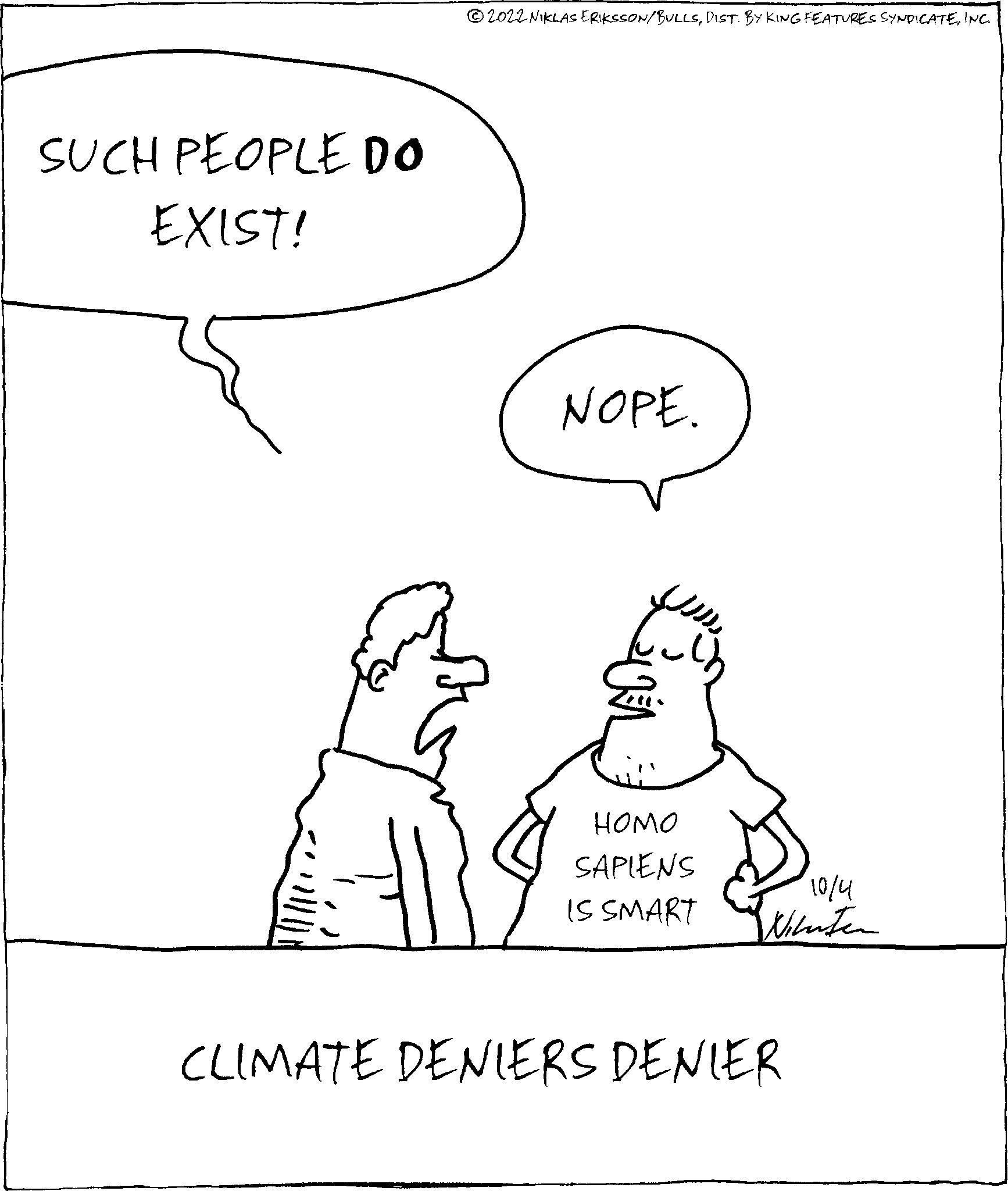 Parallel OCR: SUCH PEOPLE DO EXIST! ?2022 NIKLAS ERIKSSON/BULLSINC. NOPE. HOMO SAPIENS IS SMART 10/4 Winter CLIMATE DENIERS DENIER SUCH PEOPLE DO EXIST ! ?2022 NIKLAS ERIKSSON / BULLSDIST . BY KING FEATURES SYNDICATEINC . NOPE . HOMO SAPIENS IS SMART 10/4 Winter CLIMATE DENIERS DENIER