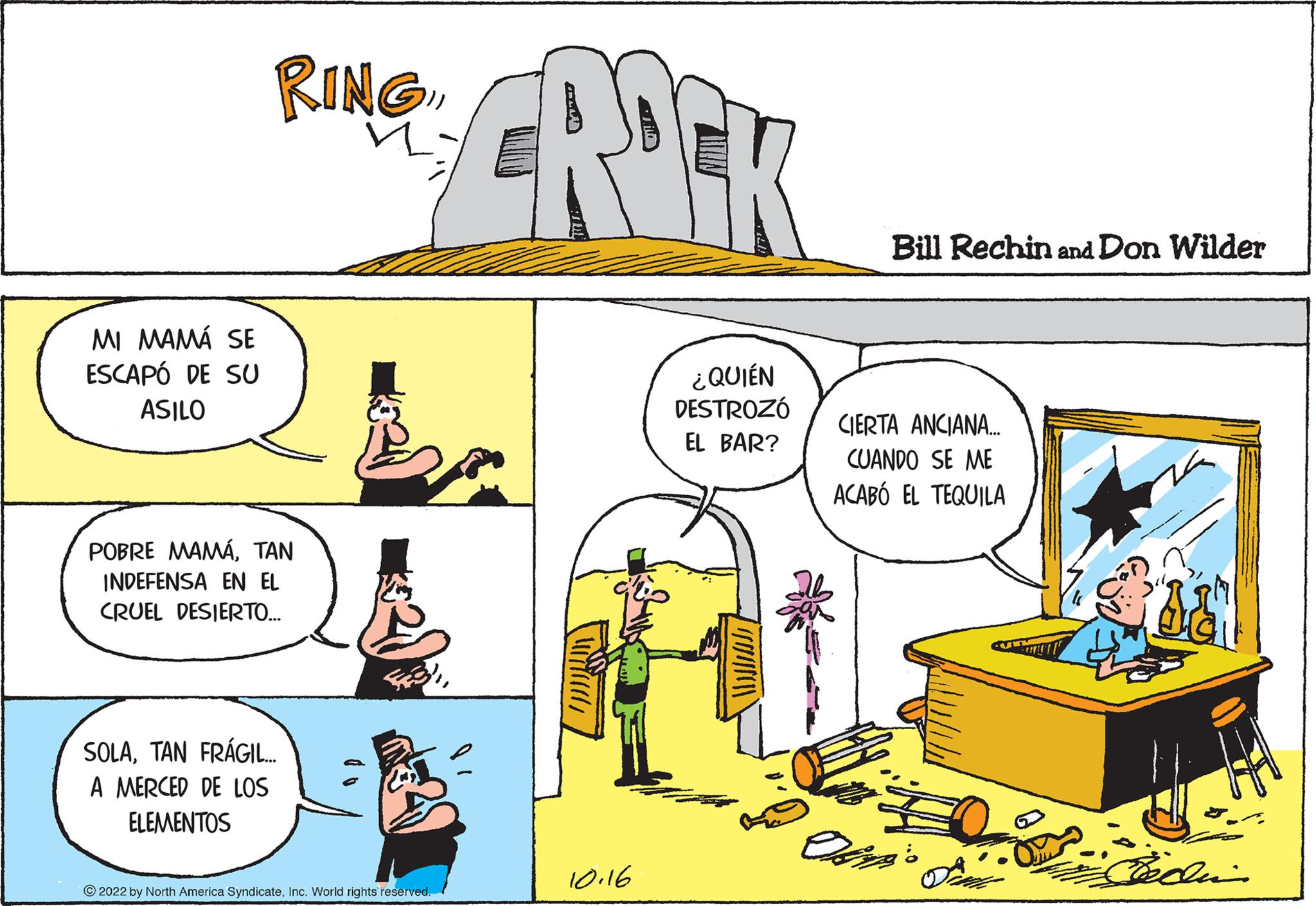 Parallel OCR: MI MAMÁ SE ESCAPÓ DE SU ASILO RING POBRE MAMÁTAN INDEFENSA EN EL CRUEL DESIERTO... SOLATAN FRÁGIL... A MERCED DE LOS ELEMENTOS ?2022 by North America SyndicateInc. World rights reserved. CROCK ¿QUIÉN DESTROZÓ EL BAR? 10.16 - _"?"?" Bill Rechin and Don Wilder CIERTA ANCIANA... CUANDO SE ME ACABÓ EL TEQUILA Jedin MI MAMÁ SE ESCAPÓ DE SU ASILO RING POBRE MAMÁTAN INDEFENSA EN EL CRUEL DESIERTO ... SOLATAN FRÁGIL ... A MERCED DE LOS ELEMENTOS ?2022 by North America SyndicateInc. World rights reserved . CROCK ¿ QUIÉN DESTROZÓ EL BAR ? 10.16 - _ " ?"? " Bill Rechin and Don Wilder CIERTA ANCIANA ... CUANDO SE ME ACABÓ EL TEQUILA Jedin