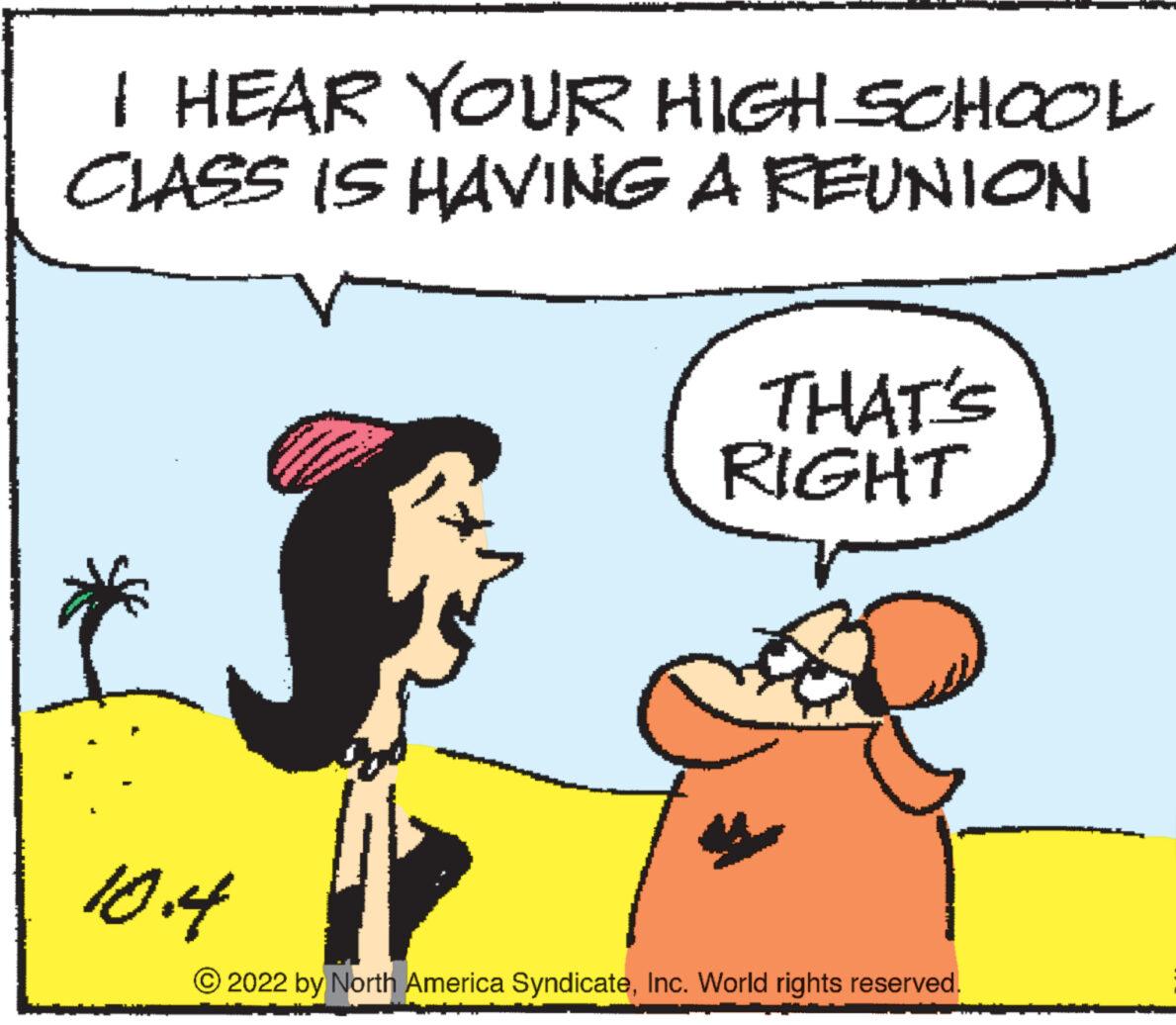 Mammal OCR: I HEAR YOUR HIGH SCHOOL CLASS IS HAVING A REUNION 10.4 THAT'S RIGHT 2022 by North America SyndicateInc. World rights reserved. I HEAR YOUR HIGH SCHOOL CLASS IS HAVING A REUNION 10.4 THAT'S RIGHT 2022 by North America SyndicateInc. World rights reserved .
