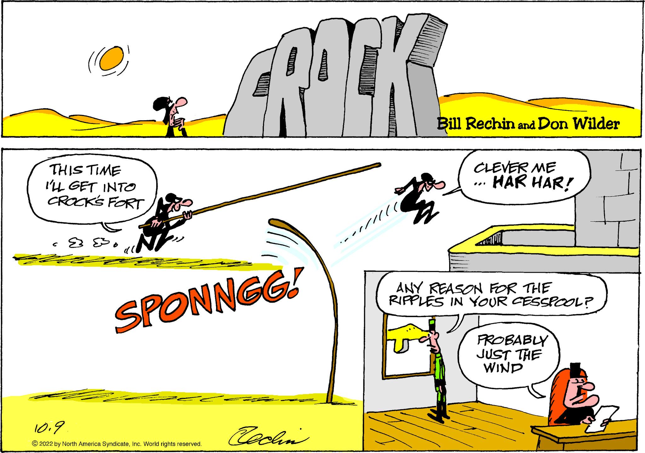 Illustration OCR: (O) THIS TIME I'LL GET INTO CROCK'S FORT 28. BACK SPONNGG! 10.9. ?2022 by North America SyndicateInc. World rights reserved. Bill Rechin and Don Wilder an ///// CLEVER ME HAR HAR! ANY REASON FOR THE RIPPLES IN YOUR CESSPOOL? PROBABLY JUST THE WIND ( O ) THIS TIME I'LL GET INTO CROCK'S FORT 28 . BACK SPONNGG ! 10.9 . ?2022 by North America SyndicateInc. World rights reserved . Bill Rechin and Don Wilder an ///// CLEVER ME HAR HAR ! ANY REASON FOR THE RIPPLES IN YOUR CESSPOOL ? PROBABLY JUST THE WIND