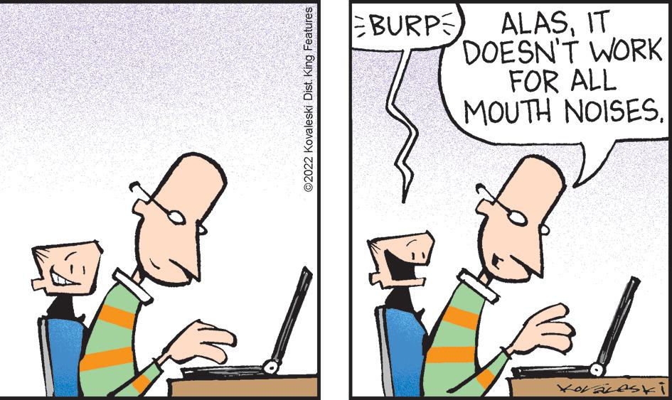 Font OCR: ?2022 Kovaleski Dist. King Features BURPE ALASIT DOESN'T WORK FOR ALL MOUTH NOISES. Xoraleski ?2022 Kovaleski Dist . King Features BURPE ALASIT DOESN'T WORK FOR ALL MOUTH NOISES . Xoraleski
