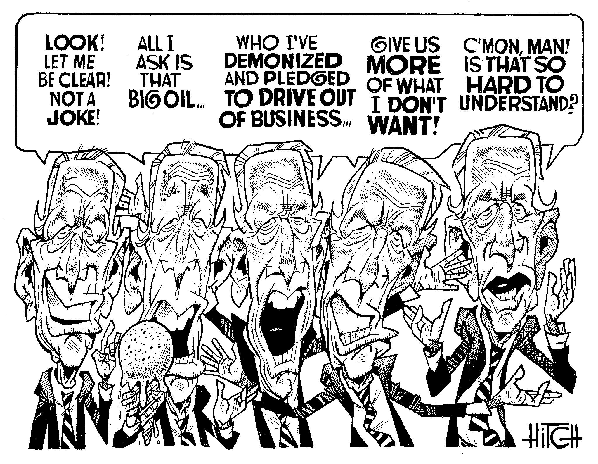 Art OCR: LOOK! LET ME BE CLEAR! NOT A JOKE! ALL I ASK IS THAT BIGOIL 12 444 WHO I'VE DEMONIZED AND PLEDGED TO DRIVE OUT OF BUSINESS. WANT! C alle AIRY GIVE US MORE OF WHAT C'MONMAN! IS THAT SO HARD TO I DON'T UNDERSTAND? 20 sept FER* *** V HiIGH LOOK ! LET ME BE CLEAR ! NOT A JOKE ! ALL I ASK IS THAT BIGOIL 12 444 WHO I'VE DEMONIZED AND PLEDGED TO DRIVE OUT OF BUSINESS . WANT ! C alle AIRY GIVE US MORE OF WHAT C'MONMAN ! IS THAT SO HARD TO I DON'T UNDERSTAND ? 20 sept FER * *** V HiIGH