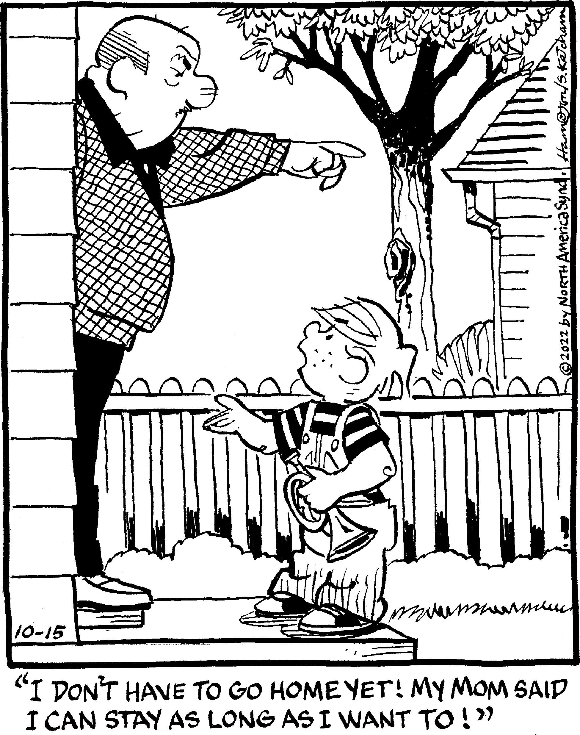 Plant OCR: 10-15 ©2022 by NORTH America Synd. Ham@tor auch "I DON'T HAVE TO GO HOME YET! MY MOM SAID I CAN STAY AS LONG AS I WANT TO!" 10-15 © 2022 by NORTH America Synd . Ham @ tor auch " I DON'T HAVE TO GO HOME YET ! MY MOM SAID I CAN STAY AS LONG AS I WANT TO ! "