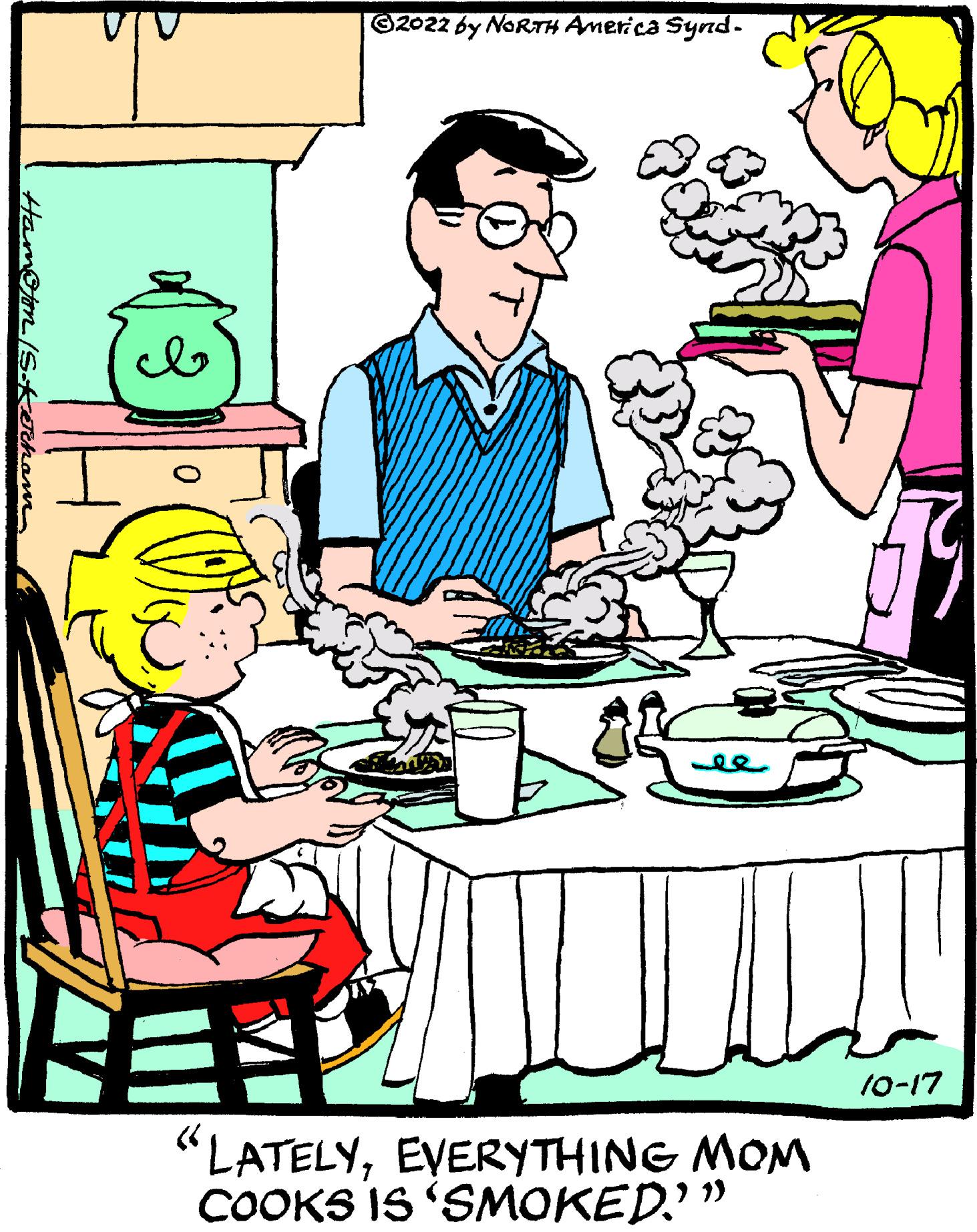 Illustration OCR: Hamoon IS-Ketcham I ?? C ?2022 by NORTH America Synd. "LATELYEVERYTHING MOM COOKS IS 'SMOKED?" " zá 10-17 Hamoon IS - Ketcham I ?? C ?2022 by NORTH America Synd . " LATELYEVERYTHING MOM COOKS IS ' SMOKED ? " " zá 10-17