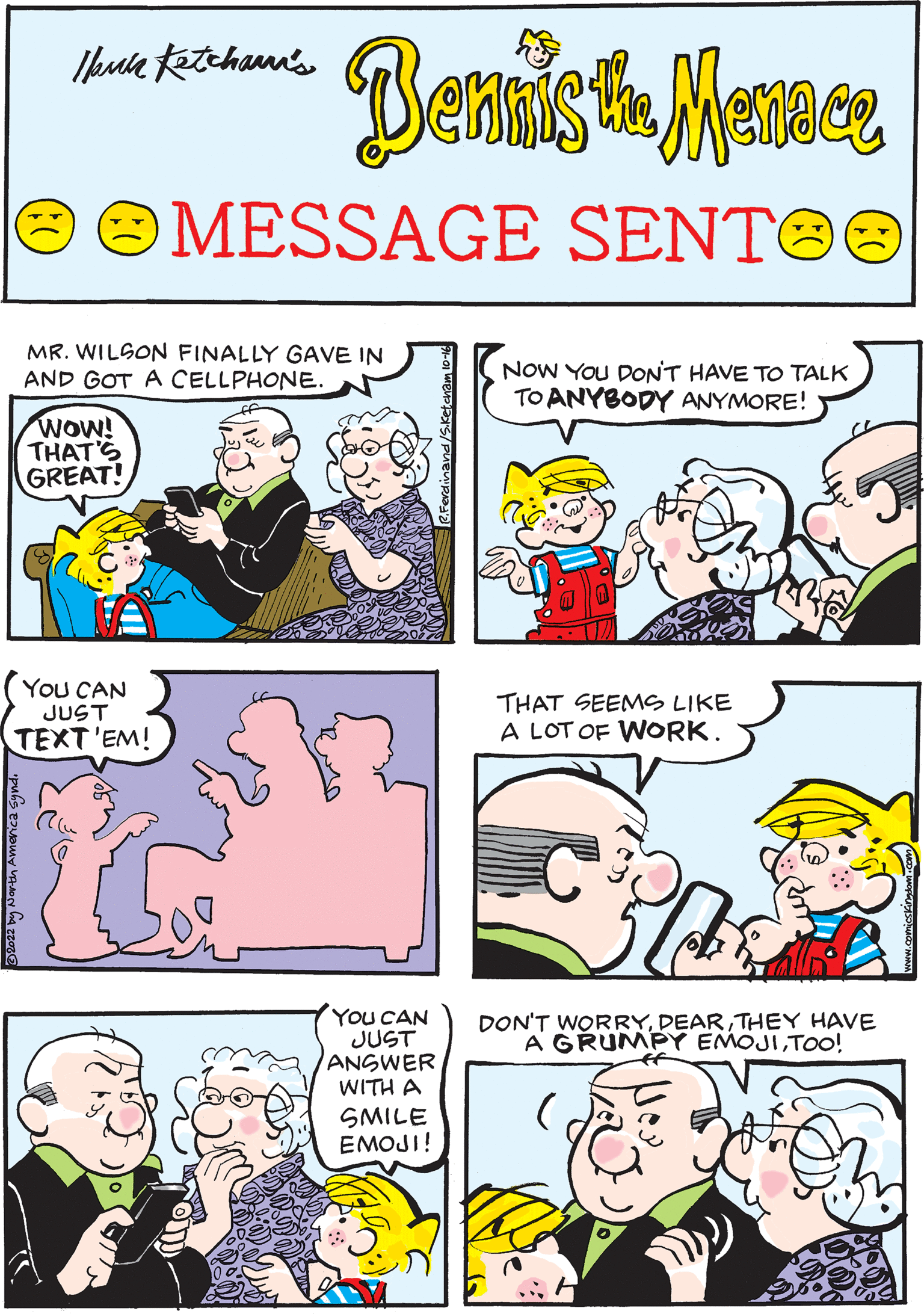 Line OCR: Hann Ketcham's Wow! THAT'S GREAT! Bennis the Menace III MESSAGE SENTOO MR. WILSON FINALLY GAVE IN AND GOT A CELLPHONE. THAT SEEMS LIKE A LOT OF WORK. NOW YOU DON'T HAVE TO TALK TO ANYBODY ANYMORE! YOU CAN JUST ANSWER WITH A SMILE EMOJI! YOU CAN JUST TEXT'EM! U ANYBODY HOME?! DON'T WORRYTHEY HAVE A GRUMPY EMOJITOO! Hann Ketcham's Wow ! THAT'S GREAT ! Bennis the Menace III MESSAGE SENTOO MR . WILSON FINALLY GAVE IN AND GOT A CELLPHONE . THAT SEEMS LIKE A LOT OF WORK . NOW YOU DON'T HAVE TO TALK TO ANYBODY ANYMORE ! YOU CAN JUST ANSWER WITH A SMILE EMOJI ! YOU CAN JUST TEXT'EM ! U ANYBODY HOME ?! DON'T WORRYTHEY HAVE A GRUMPY EMOJITOO !