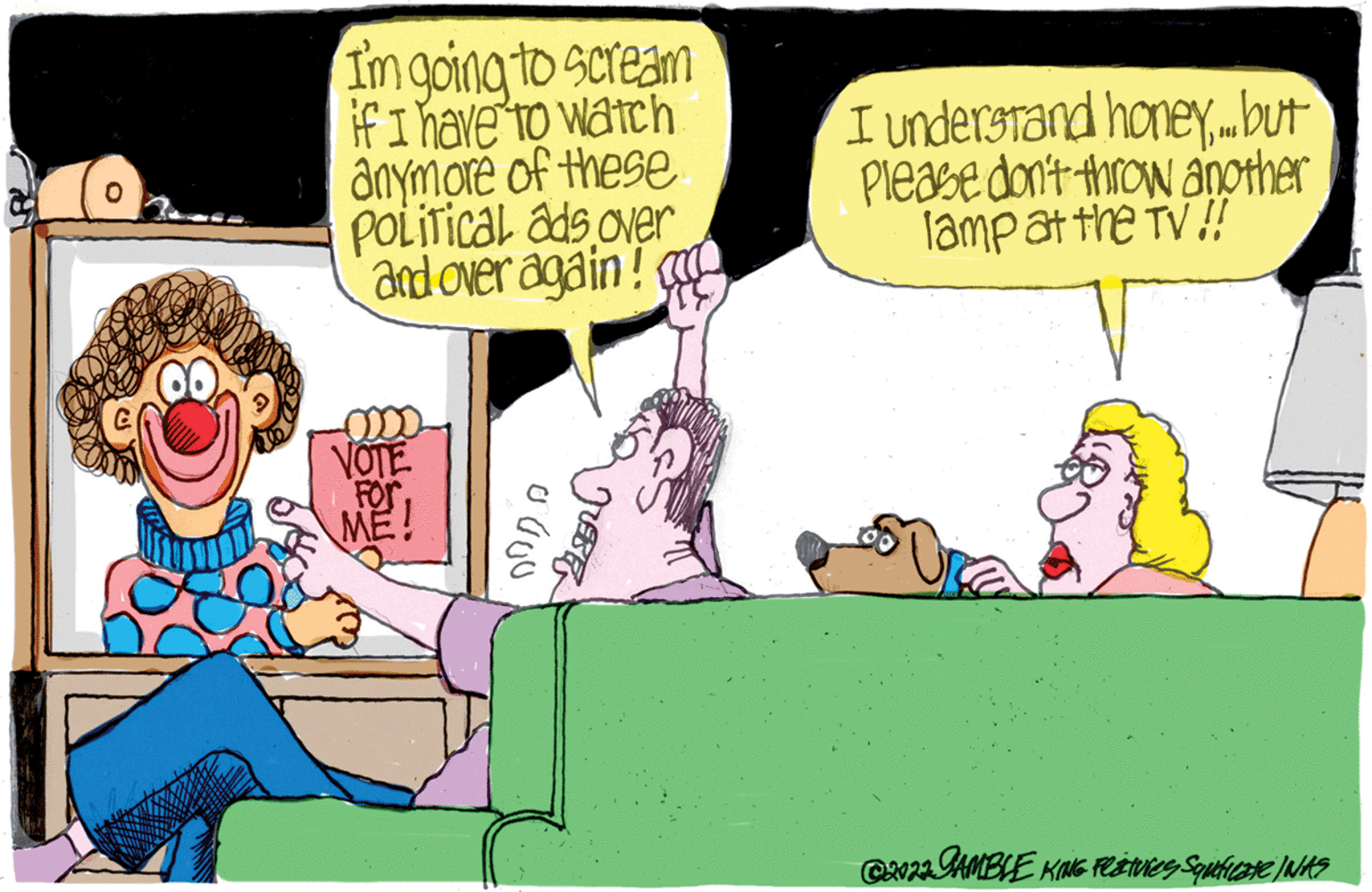 Comics OCR: 0 I'm going to scream if I have to watch anymore of these Political ads over and over again! VOTE For. ME! U ??? ??? Drosto I understand honey.. but Please don't throw another lamp at the TV!! ©2022 GAMBLE KING FESHvies Squeficate / WAS 0 I'm going to scream if I have to watch anymore of these Political ads over and over again ! VOTE For . ME ! U ??? ??? Drosto I understand honey .. but Please don't throw another lamp at the TV !! © 2022 GAMBLE KING FESHvies Squeficate / WAS
