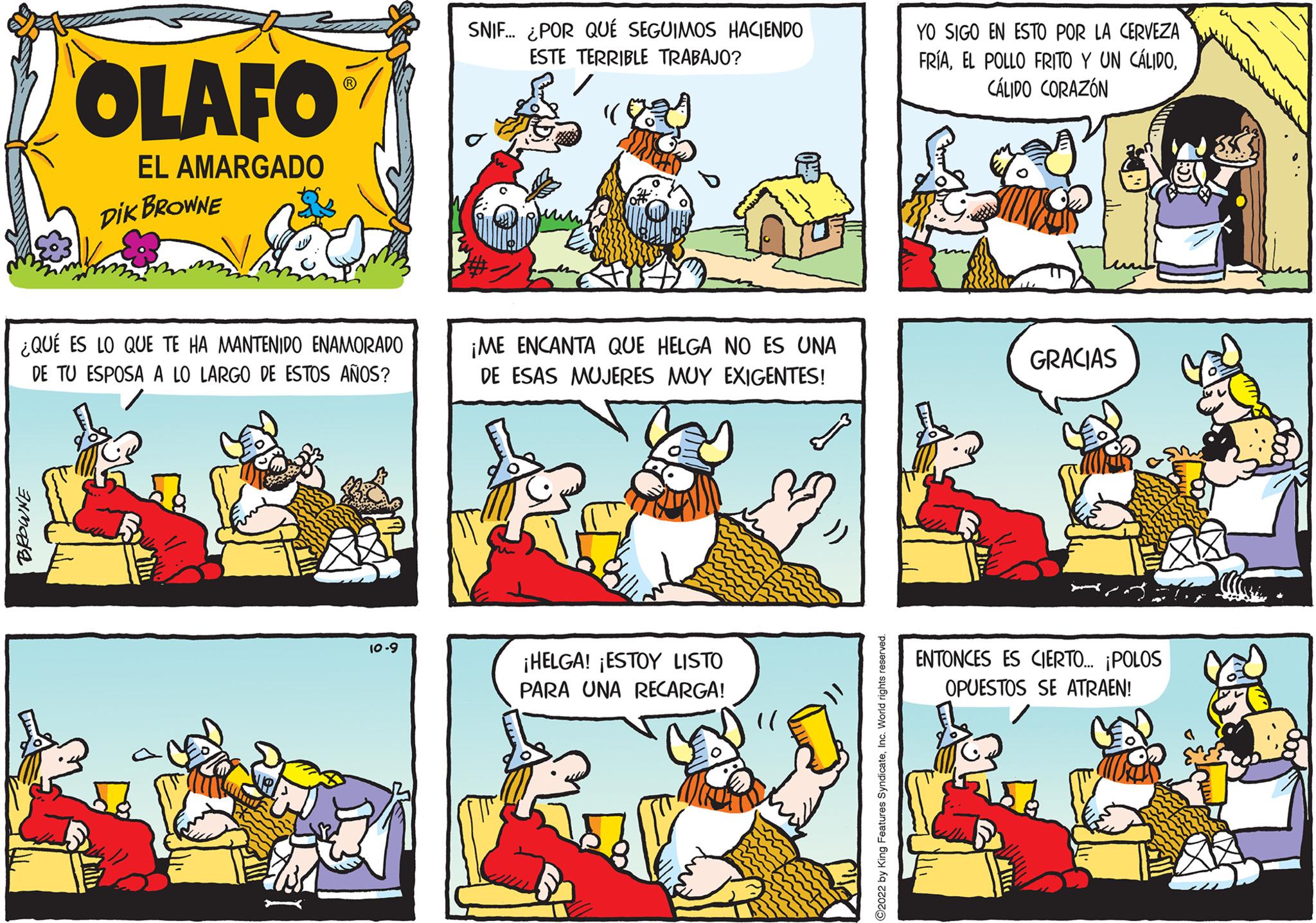 Line OCR: OLAFO EL AMARGADO DIK BROWNE ¿QUÉ ES LO QUE TE HA MANTENIDO ENAMORADO DE TU ESPOSA A LO LARGO DE ESTOS AÑOS? BROWNE 10.9 SNIF... ¿POR QUÉ SEGUIMOS HACIENDO ESTE TERRIBLE TRABAJO? ¡ME ENCANTA QUE HELGA NO ES UNA DE ESAS MUJERES MUY EXIGENTES! ¡HELGA! ¡ESTOY LISTO PARA UNA RECARGA! 2022 by King Features SyndicateInc. World right YO SIGO EN ESTO POR LA CERVEZA FRÍACÁLIDO CORAZÓN GRACIAS ENTONCES ES CIERTO... ¡POLOS OPUESTOS SE ATRAEN! OLAFO EL AMARGADO DIK BROWNE ¿ QUÉ ES LO QUE TE HA MANTENIDO ENAMORADO DE TU ESPOSA A LO LARGO DE ESTOS AÑOS ? BROWNE 10.9 SNIF ... ¿ POR QUÉ SEGUIMOS HACIENDO ESTE TERRIBLE TRABAJO ? ¡ ME ENCANTA QUE HELGA NO ES UNA DE ESAS MUJERES MUY EXIGENTES ! ¡ HELGA ! ¡ ESTOY LISTO PARA UNA RECARGA ! 2022 by King Features SyndicateInc. World right YO SIGO EN ESTO POR LA CERVEZA FRÍAEL POLLO FRITO Y UN CÁLIDOCÁLIDO CORAZÓN GRACIAS ENTONCES ES CIERTO ... ¡ POLOS OPUESTOS SE ATRAEN !