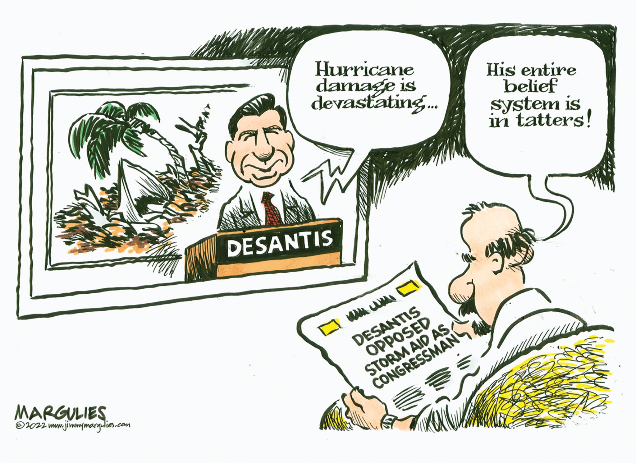 Illustration OCR: MARGULIES ?2022 www.jimmymargulies.com Hurricane damage is devastating.... Th DESANTIS DESANTIS OPPOSED STORM AID AS/ CONGRESSMAN His entire belief system is in tatters! MARGULIES ?2022 www.jimmymargulies.com Hurricane damage is devastating .... Th DESANTIS DESANTIS OPPOSED STORM AID AS / CONGRESSMAN His entire belief system is in tatters !