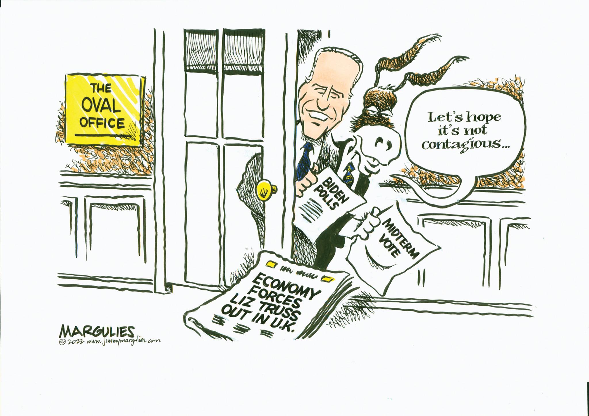 Line art OCR: THE OVAL OFFICE MARGULIES ?2012 www.jimmymargulies.com ANTE my POLLS BIDEN ? we mu ECONOMY FORCES LIZ TRUSS OUT IN U.K. VOTE MIDTERM Let's hope it's not contagious... THE OVAL OFFICE MARGULIES ?2012 www.jimmymargulies.com ANTE my POLLS BIDEN ? we mu ECONOMY FORCES LIZ TRUSS OUT IN U.K. VOTE MIDTERM Let's hope it's not contagious ...