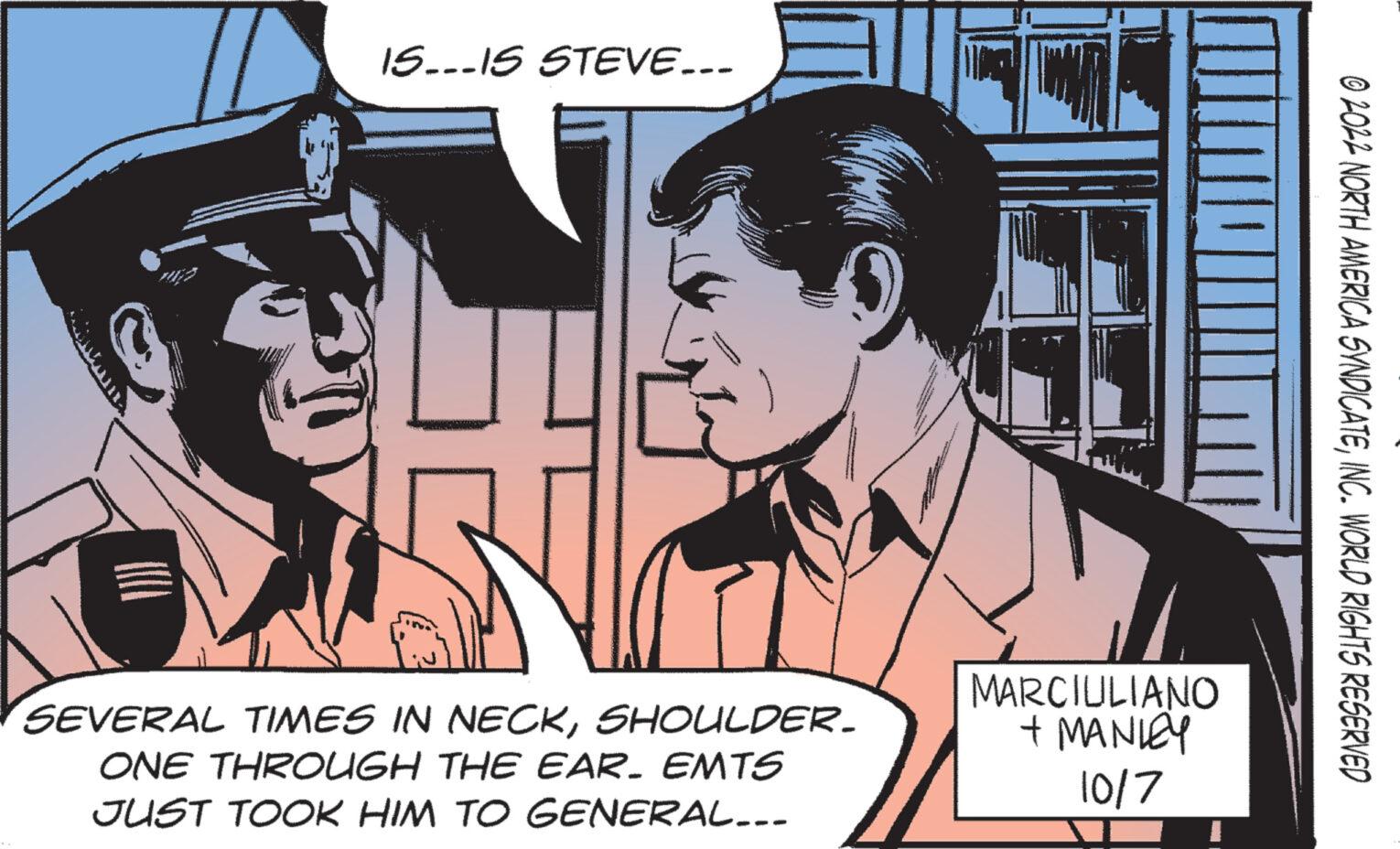 Comics OCR: HTT IS...IS STEVE... SEVERAL TIMES IN NECKSHOULDER. ONE THROUGH THE EAR. EMTS JUST TOOK HIM TO GENERAL... MARCIULIANO + MANLEY 10/7 02022 NORTH AMERICA SYNDICATEINC. WORLD RIGHTS RESERVED HTT IS ... IS STEVE ... SEVERAL TIMES IN NECKSHOULDER . ONE THROUGH THE EAR . EMTS JUST TOOK HIM TO GENERAL ... MARCIULIANO + MANLEY 10/7 02022 NORTH AMERICA SYNDICATEINC . WORLD RIGHTS RESERVED