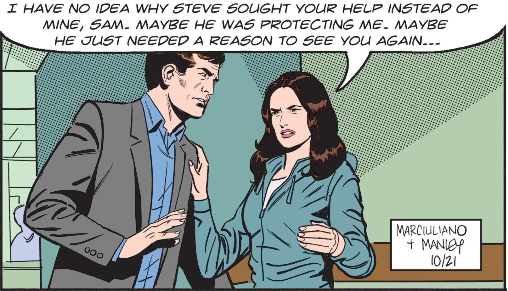 Tie OCR: I HAVE NO IDEA WHY STEVE SOUGHT YOUR HELP INSTEAD OF MINESAM. MAYBE HE WAS PROTECTING ME. MAYBE HE JUST NEEDED A REASON TO SEE YOU AGAIN... 000 MARCIULIANO + MANLEY 10/21 I HAVE NO IDEA WHY STEVE SOUGHT YOUR HELP INSTEAD OF MINESAM . MAYBE HE WAS PROTECTING ME . MAYBE HE JUST NEEDED A REASON TO SEE YOU AGAIN ... 000 MARCIULIANO + MANLEY 10/21