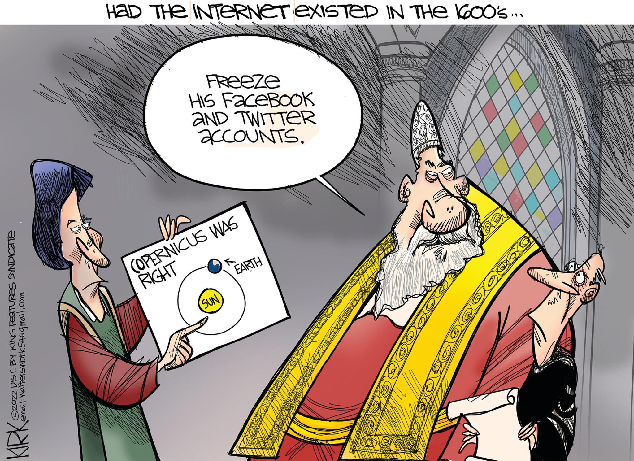 Conversation OCR: ?2022 DIST. BY KING FEATURES SYNDICate email: Walterswork54@gmail.com KIRK ? HAD THE INTERNET EXISTED IN THE 1600's... FReeze HIS FaceBook AND TWITTER ACCOUNTS. COPERNICUS WAS RIGHT (SUN) EARTH 1900 my ?2022 DIST . BY KING FEATURES SYNDICate email : Walterswork54@gmail.com KIRK ? HAD THE INTERNET EXISTED IN THE 1600's ... FReeze HIS FaceBook AND TWITTER ACCOUNTS . COPERNICUS WAS RIGHT ( SUN ) EARTH 1900 my