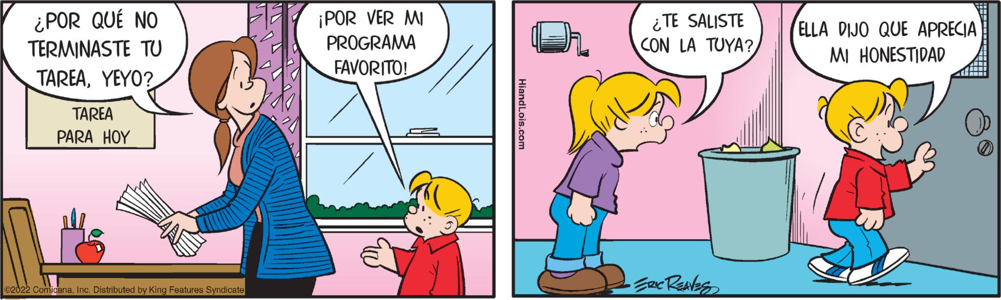 Parallel OCR: ¿POR QUÉ NO TERMINASTE TU TAREAYEYO? TAREA PARA HOY ©2022 ComicanaInc. Distributed by King Features Syndicate ¡POR VER MI PROGRAMA FAVORITO! HiandLois.com ¿TE SALISTE CON LA TUYA? ERIC RENES ELLA DIJO QUE APRECIA MI HONESTIDAD ¿ POR QUÉ NO TERMINASTE TU TAREAYEYO ? TAREA PARA HOY © 2022 ComicanaInc. Distributed by King Features Syndicate ¡ POR VER MI PROGRAMA FAVORITO ! HiandLois.com ¿ TE SALISTE CON LA TUYA ? ERIC RENES ELLA DIJO QUE APRECIA MI HONESTIDAD