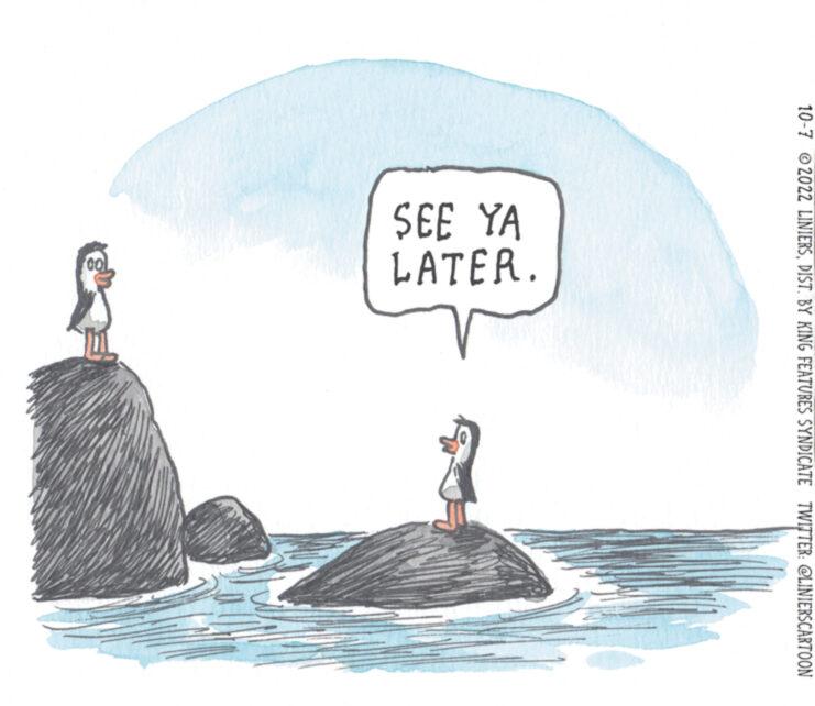 Flightless bird OCR: 10-7 2022 LINIERSDIST. BY KING FEATURES SYNDICATE TWITTER: @LINIERSCARTOON SEE YA LATER. 10-7 2022 LINIERSDIST . BY KING FEATURES SYNDICATE TWITTER : @LINIERSCARTOON SEE YA LATER .