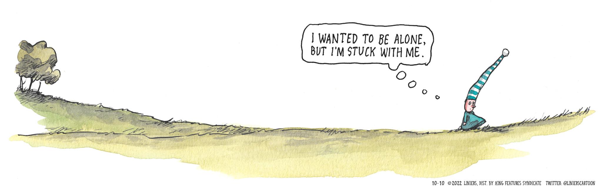 Landscape OCR: I WANTED TO BE ALONEBUT I'M STUCK WITH ME. 00 decoctel 10-10 2022 LINIERSDIST. BY KING FEATURES SYNDICATE TWITTER: @LINIERSCARTOON I WANTED TO BE ALONEBUT I'M STUCK WITH ME . 00 decoctel 10-10 2022 LINIERSDIST . BY KING FEATURES SYNDICATE TWITTER : @LINIERSCARTOON