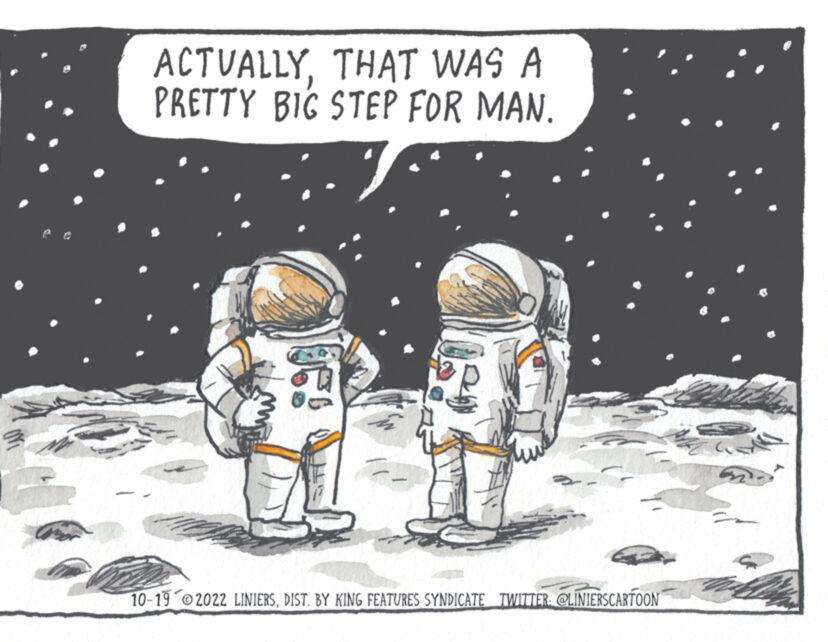 Science OCR: S ACTUALLYTHAT WAS A PRETTY BIG STEP FOR MAN. 10-19 2022 LINIERSDIST. BY KING FEATURES SYNDICATE TWITTER: @LINIERSCARTOON S ACTUALLYTHAT WAS A PRETTY BIG STEP FOR MAN . 10-19 2022 LINIERSDIST . BY KING FEATURES SYNDICATE TWITTER : @LINIERSCARTOON
